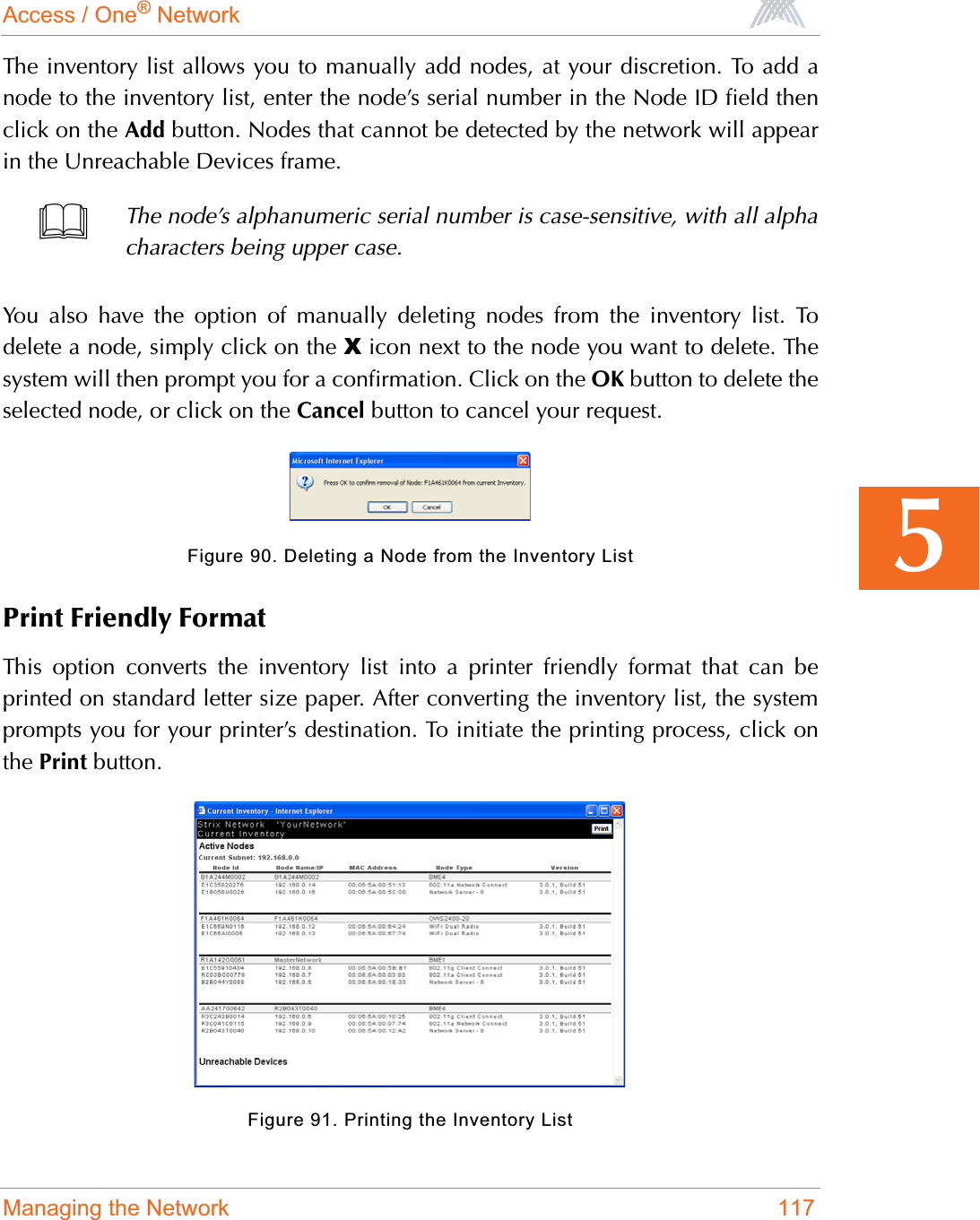 Access / One® NetworkManaging the Network 1175The inventory list allows you to manually add nodes, at your discretion. To add anode to the inventory list, enter the node’s serial number in the Node ID field thenclick on the Add button. Nodes that cannot be detected by the network will appearin the Unreachable Devices frame.You also have the option of manually deleting nodes from the inventory list. Todelete a node, simply click on the X icon next to the node you want to delete. Thesystem will then prompt you for a confirmation. Click on the OK button to delete theselected node, or click on the Cancel button to cancel your request.Figure 90. Deleting a Node from the Inventory ListPrint Friendly FormatThis option converts the inventory list into a printer friendly format that can beprinted on standard letter size paper. After converting the inventory list, the systemprompts you for your printer’s destination. To initiate the printing process, click onthe Print button.Figure 91. Printing the Inventory ListThe node’s alphanumeric serial number is case-sensitive, with all alphacharacters being upper case.