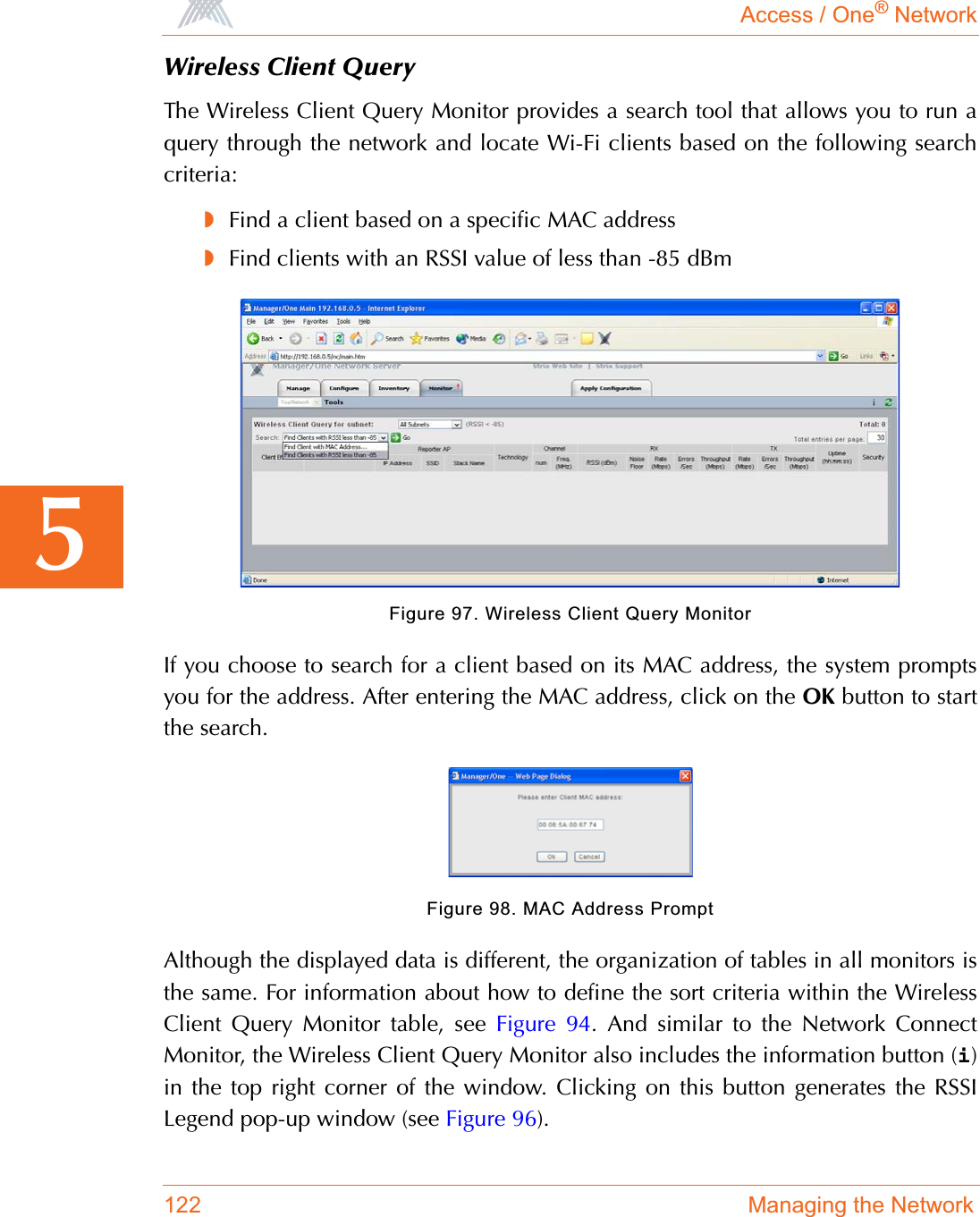 Access / One® Network122 Managing the Network5Wireless Client QueryThe Wireless Client Query Monitor provides a search tool that allows you to run aquery through the network and locate Wi-Fi clients based on the following searchcriteria:◗Find a client based on a specific MAC address◗Find clients with an RSSI value of less than -85 dBmFigure 97. Wireless Client Query MonitorIf you choose to search for a client based on its MAC address, the system promptsyou for the address. After entering the MAC address, click on the OK button to startthe search.Figure 98. MAC Address PromptAlthough the displayed data is different, the organization of tables in all monitors isthe same. For information about how to define the sort criteria within the WirelessClient Query Monitor table, see Figure 94. And similar to the Network ConnectMonitor, the Wireless Client Query Monitor also includes the information button (i)in the top right corner of the window. Clicking on this button generates the RSSILegend pop-up window (see Figure 96).