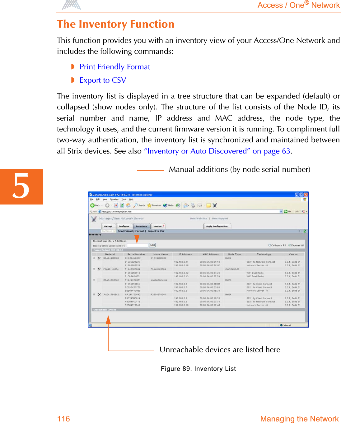 Access / One® Network116 Managing the Network5The Inventory FunctionThis function provides you with an inventory view of your Access/One Network andincludes the following commands:◗Print Friendly Format◗Export to CSVThe inventory list is displayed in a tree structure that can be expanded (default) orcollapsed (show nodes only). The structure of the list consists of the Node ID, itsserial number and name, IP address and MAC address, the node type, thetechnology it uses, and the current firmware version it is running. To compliment fulltwo-way authentication, the inventory list is synchronized and maintained betweenall Strix devices. See also “Inventory or Auto Discovered” on page 63.Figure 89. Inventory ListManual additions (by node serial number)Unreachable devices are listed here