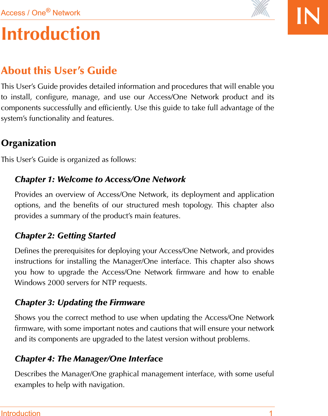 Access / One® NetworkIntroduction 1INIntroductionAbout this User’s GuideThis User’s Guide provides detailed information and procedures that will enable youto install, configure, manage, and use our Access/One Network product and itscomponents successfully and efficiently. Use this guide to take full advantage of thesystem’s functionality and features.OrganizationThis User’s Guide is organized as follows:Chapter 1: Welcome to Access/One NetworkProvides an overview of Access/One Network, its deployment and applicationoptions, and the benefits of our structured mesh topology. This chapter alsoprovides a summary of the product’s main features.Chapter 2: Getting StartedDefines the prerequisites for deploying your Access/One Network, and providesinstructions for installing the Manager/One interface. This chapter also showsyou how to upgrade the Access/One Network firmware and how to enableWindows 2000 servers for NTP requests.Chapter 3: Updating the FirmwareShows you the correct method to use when updating the Access/One Networkfirmware, with some important notes and cautions that will ensure your networkand its components are upgraded to the latest version without problems.Chapter 4: The Manager/One InterfaceDescribes the Manager/One graphical management interface, with some usefulexamples to help with navigation.