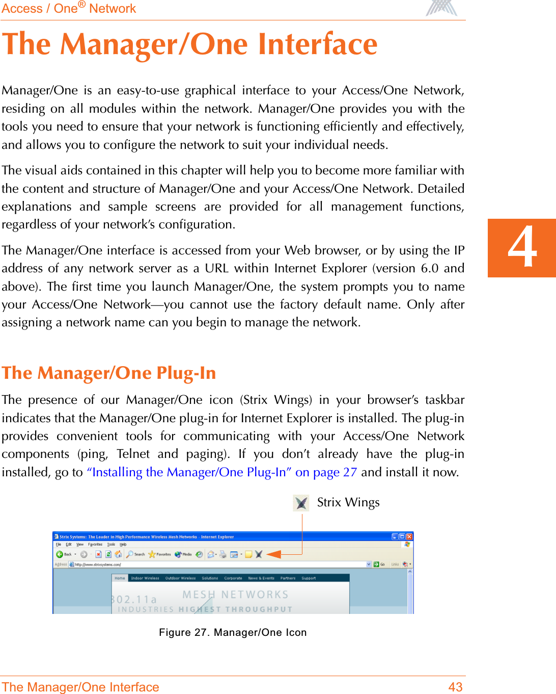 Access / One® NetworkThe Manager/One Interface 434The Manager/One InterfaceManager/One is an easy-to-use graphical interface to your Access/One Network,residing on all modules within the network. Manager/One provides you with thetools you need to ensure that your network is functioning efficiently and effectively,and allows you to configure the network to suit your individual needs.The visual aids contained in this chapter will help you to become more familiar withthe content and structure of Manager/One and your Access/One Network. Detailedexplanations and sample screens are provided for all management functions,regardless of your network’s configuration.The Manager/One interface is accessed from your Web browser, or by using the IPaddress of any network server as a URL within Internet Explorer (version 6.0 andabove). The first time you launch Manager/One, the system prompts you to nameyour Access/One Network—you cannot use the factory default name. Only afterassigning a network name can you begin to manage the network.The Manager/One Plug-InThe presence of our Manager/One icon (Strix Wings) in your browser’s taskbarindicates that the Manager/One plug-in for Internet Explorer is installed. The plug-inprovides convenient tools for communicating with your Access/One Networkcomponents (ping, Telnet and paging). If you don’t already have the plug-ininstalled, go to “Installing the Manager/One Plug-In” on page 27 and install it now.Figure 27. Manager/One IconStrix Wings