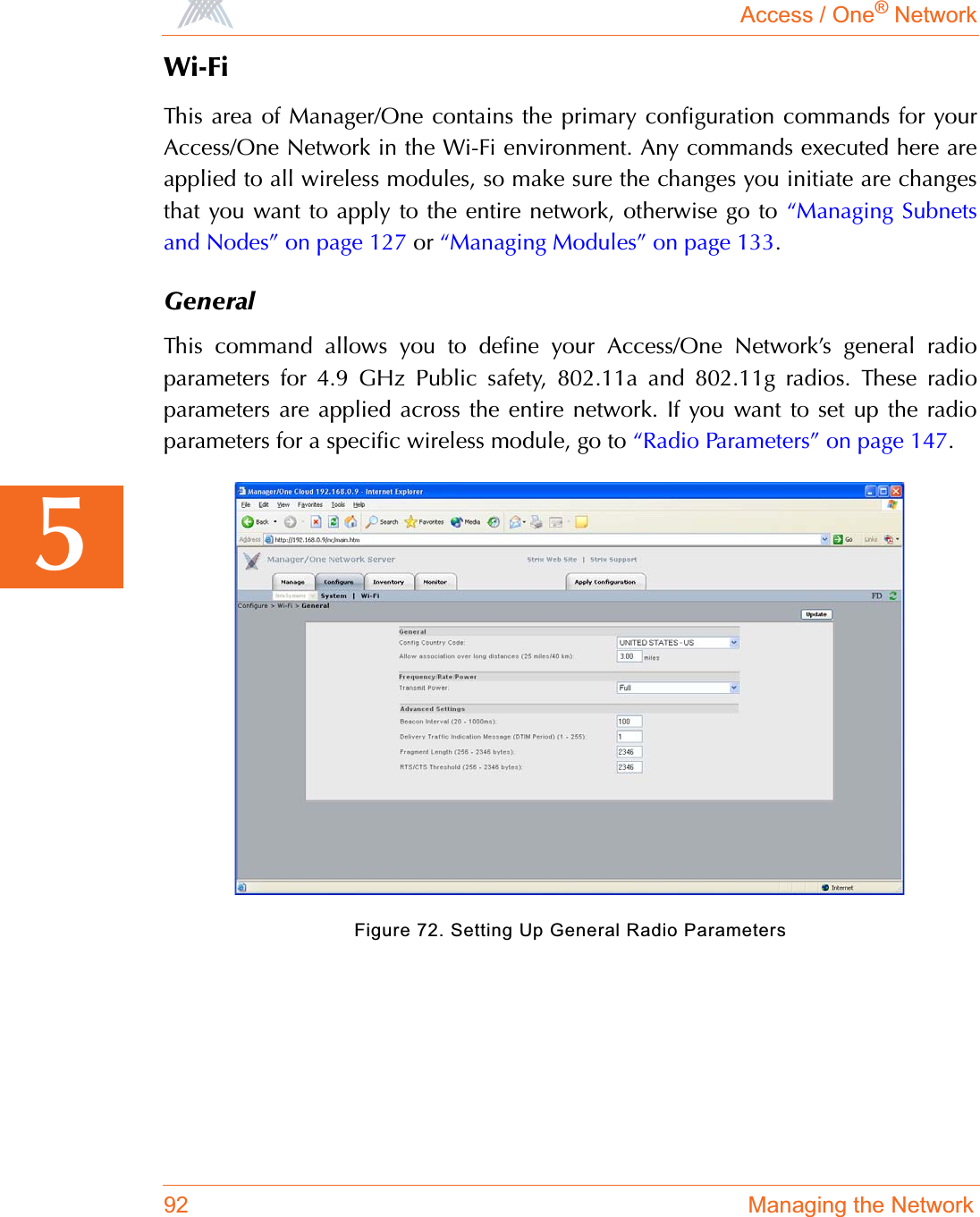 Access / One® Network92 Managing the Network5Wi-FiThis area of Manager/One contains the primary configuration commands for yourAccess/One Network in the Wi-Fi environment. Any commands executed here areapplied to all wireless modules, so make sure the changes you initiate are changesthat you want to apply to the entire network, otherwise go to “Managing Subnetsand Nodes” on page 127 or “Managing Modules” on page 133.GeneralThis command allows you to define your Access/One Network’s general radioparameters for 4.9 GHz Public safety, 802.11a and 802.11g radios. These radioparameters are applied across the entire network. If you want to set up the radioparameters for a specific wireless module, go to “Radio Parameters” on page 147.Figure 72. Setting Up General Radio Parameters