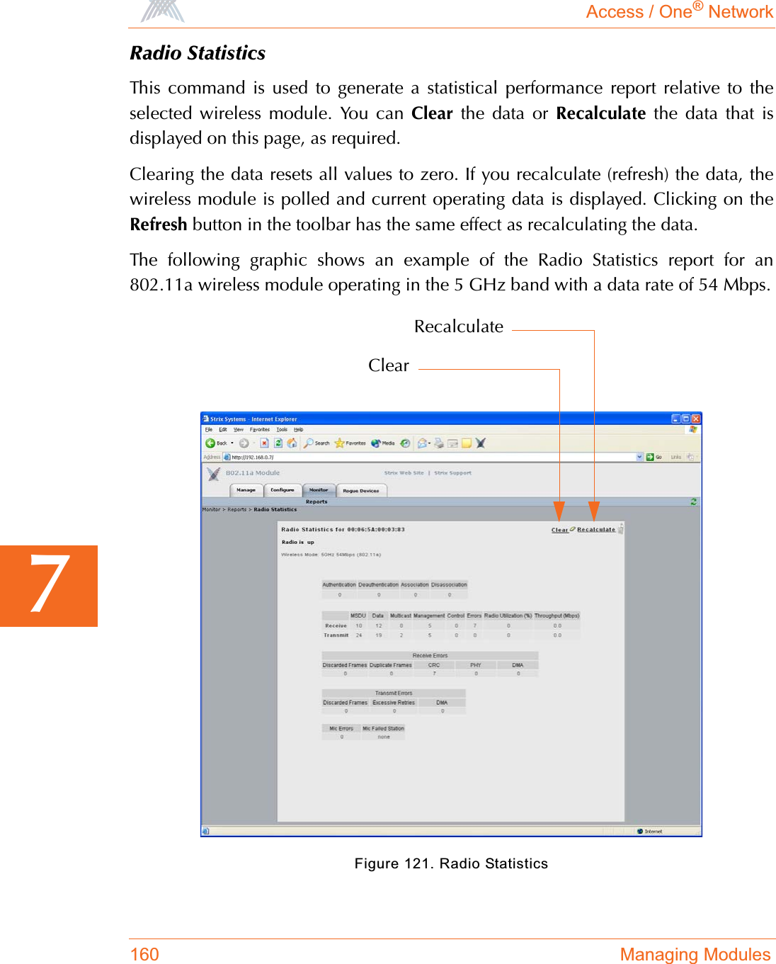 Access / One® Network160 Managing Modules7Radio StatisticsThis command is used to generate a statistical performance report relative to theselected wireless module. You can Clear the data or Recalculate the data that isdisplayed on this page, as required.Clearing the data resets all values to zero. If you recalculate (refresh) the data, thewireless module is polled and current operating data is displayed. Clicking on theRefresh button in the toolbar has the same effect as recalculating the data.The following graphic shows an example of the Radio Statistics report for an802.11a wireless module operating in the 5 GHz band with a data rate of 54 Mbps.Figure 121. Radio StatisticsClearRecalculate