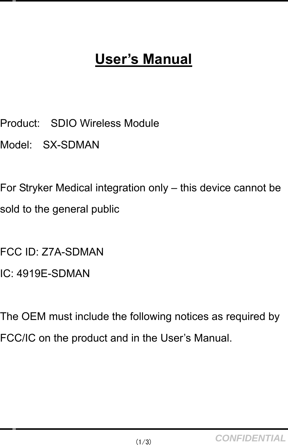    (1/3)  CONFIDENTIAL   User’s Manual   Product:    SDIO Wireless Module Model:    SX-SDMAN  For Stryker Medical integration only – this device cannot be sold to the general public  FCC ID: Z7A-SDMAN IC: 4919E-SDMAN  The OEM must include the following notices as required by FCC/IC on the product and in the User’s Manual.