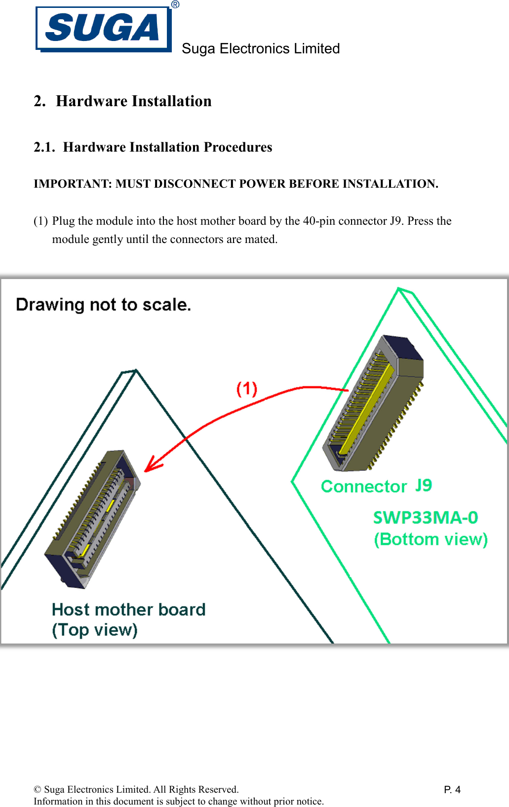 Suga Electronics Limited © Suga Electronics Limited. All Rights Reserved. Information in this document is subject to change without prior notice. P. 42. Hardware Installation  2.1. Hardware Installation Procedures  IMPORTANT: MUST DISCONNECT POWER BEFORE INSTALLATION.  (1) Plug the module into the host mother board by the 40-pin connector J9. Press the module gently until the connectors are mated.    