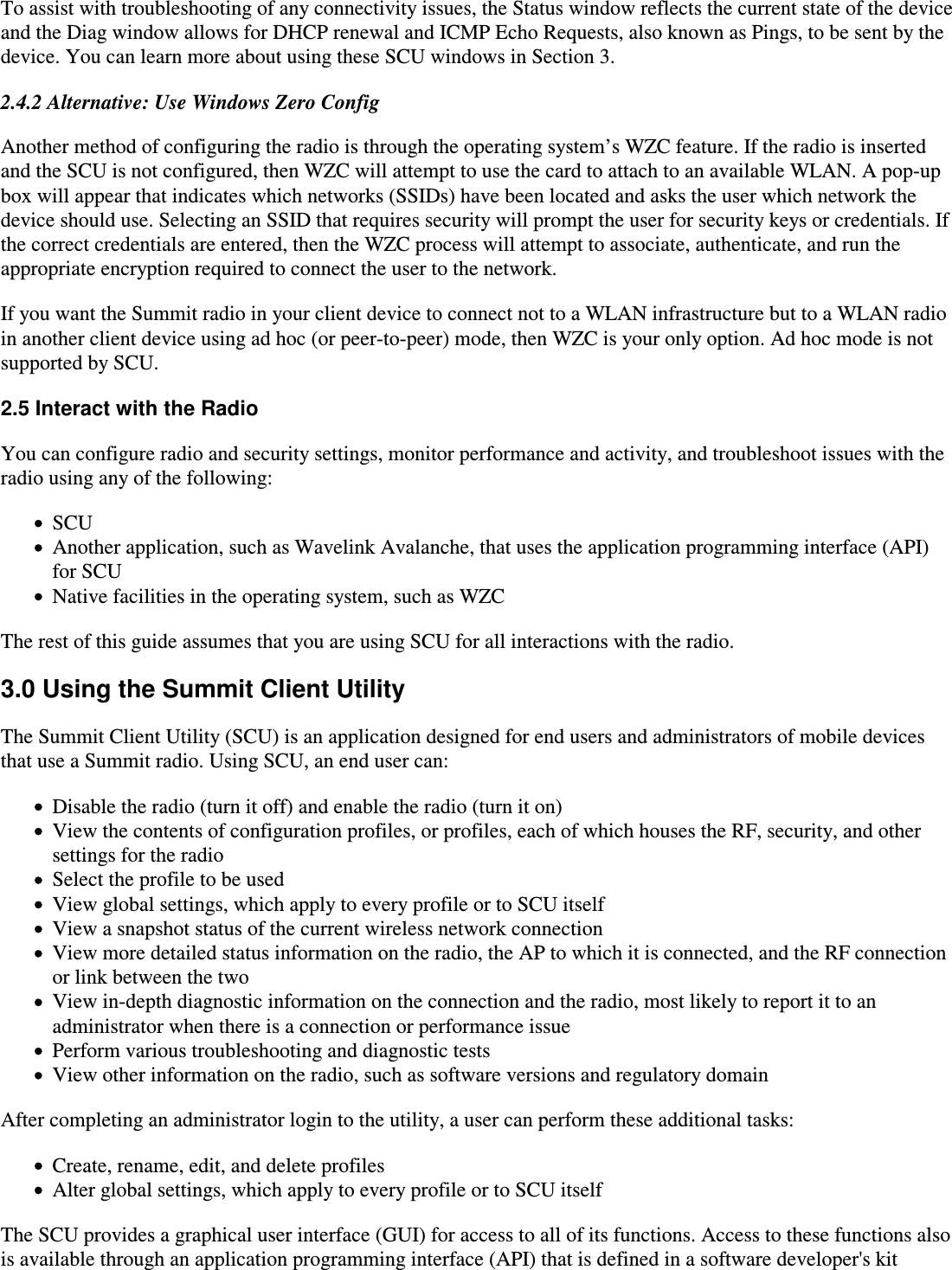 To assist with troubleshooting of any connectivity issues, the Status window reflects the current state of the deviceand the Diag window allows for DHCP renewal and ICMP Echo Requests, also known as Pings, to be sent by thedevice. You can learn more about using these SCU windows in Section 3.2.4.2 Alternative: Use Windows Zero ConfigAnother method of configuring the radio is through the operating system’s WZC feature. If the radio is insertedand the SCU is not configured, then WZC will attempt to use the card to attach to an available WLAN. A pop-upbox will appear that indicates which networks (SSIDs) have been located and asks the user which network thedevice should use. Selecting an SSID that requires security will prompt the user for security keys or credentials. Ifthe correct credentials are entered, then the WZC process will attempt to associate, authenticate, and run theappropriate encryption required to connect the user to the network.If you want the Summit radio in your client device to connect not to a WLAN infrastructure but to a WLAN radio in another client device using ad hoc (or peer-to-peer) mode, then WZC is your only option. Ad hoc mode is notsupported by SCU.2.5 Interact with the RadioYou can configure radio and security settings, monitor performance and activity, and troubleshoot issues with theradio using any of the following:SCUAnother application, such as Wavelink Avalanche, that uses the application programming interface (API)for SCUNative facilities in the operating system, such as WZCThe rest of this guide assumes that you are using SCU for all interactions with the radio.3.0 Using the Summit Client UtilityThe Summit Client Utility (SCU) is an application designed for end users and administrators of mobile devicesthat use a Summit radio. Using SCU, an end user can:Disable the radio (turn it off) and enable the radio (turn it on)View the contents of configuration profiles, or profiles, each of which houses the RF, security, and othersettings for the radioSelect the profile to be usedView global settings, which apply to every profile or to SCU itselfView a snapshot status of the current wireless network connectionView more detailed status information on the radio, the AP to which it is connected, and the RF connectionor link between the twoView in-depth diagnostic information on the connection and the radio, most likely to report it to anadministrator when there is a connection or performance issuePerform various troubleshooting and diagnostic testsView other information on the radio, such as software versions and regulatory domainAfter completing an administrator login to the utility, a user can perform these additional tasks:Create, rename, edit, and delete profilesAlter global settings, which apply to every profile or to SCU itselfThe SCU provides a graphical user interface (GUI) for access to all of its functions. Access to these functions alsois available through an application programming interface (API) that is defined in a software developer&apos;s kit