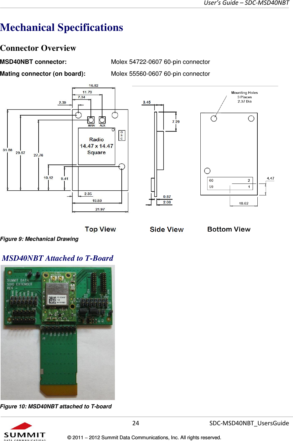     User’s Guide – SDC-MSD40NBT  24   SDC-MSD40NBT_UsersGuide © 2011  2012 Summit Data Communications, Inc. All rights reserved.  Mechanical Specifications Connector Overview MSD40NBT connector:    Molex 54722-0607 60-pin connector Mating connector (on board):    Molex 55560-0607 60-pin connector  Figure 9: Mechanical Drawing  MSD40NBT Attached to T-Board  Figure 10: MSD40NBT attached to T-board 