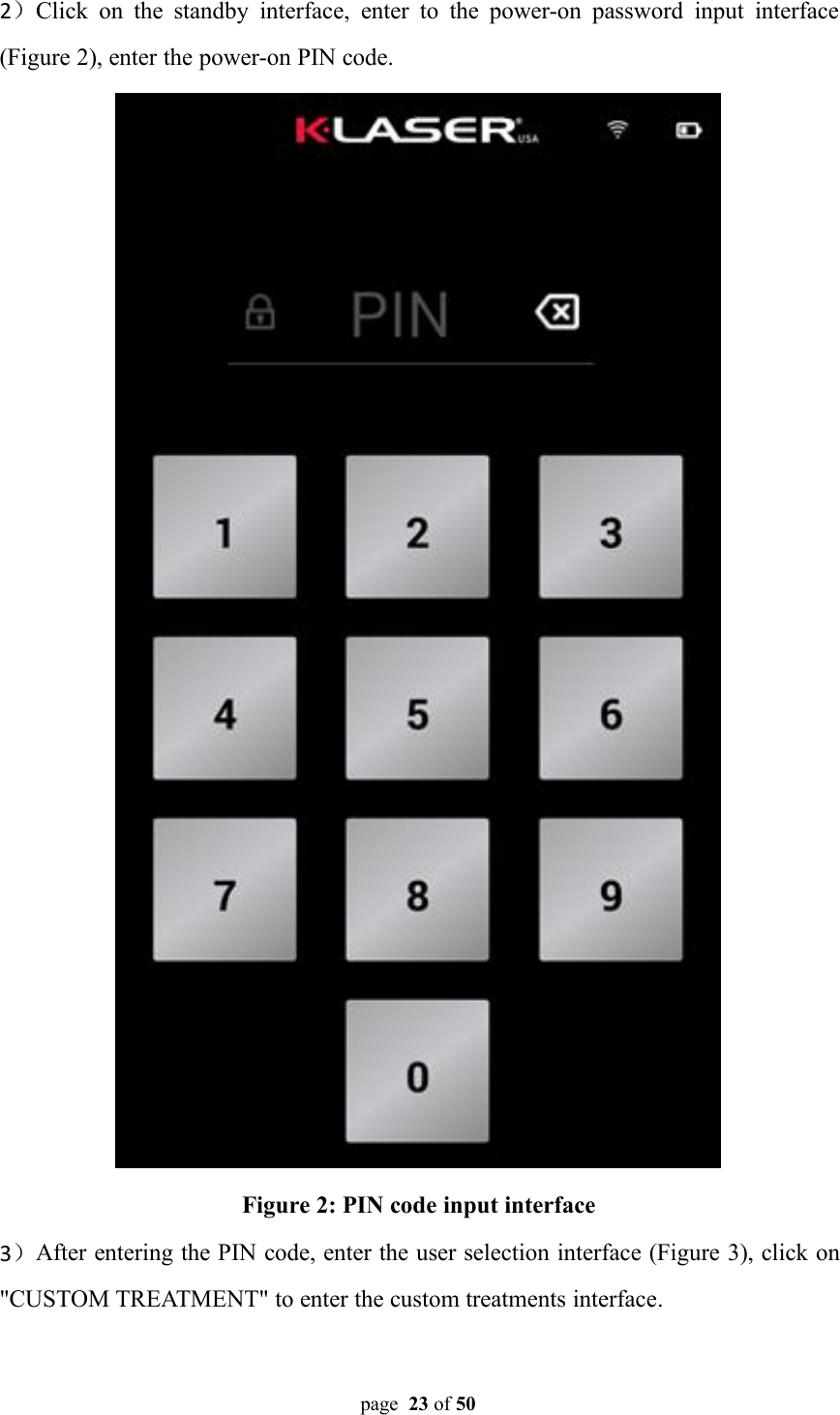 page 23 of 502）Click on the standby interface, enter to the power-on password input interface(Figure 2), enter the power-on PIN code.Figure 2: PIN code input interface3）After entering the PIN code, enter the user selection interface (Figure 3), click on&quot;CUSTOM TREATMENT&quot; to enter the custom treatments interface.