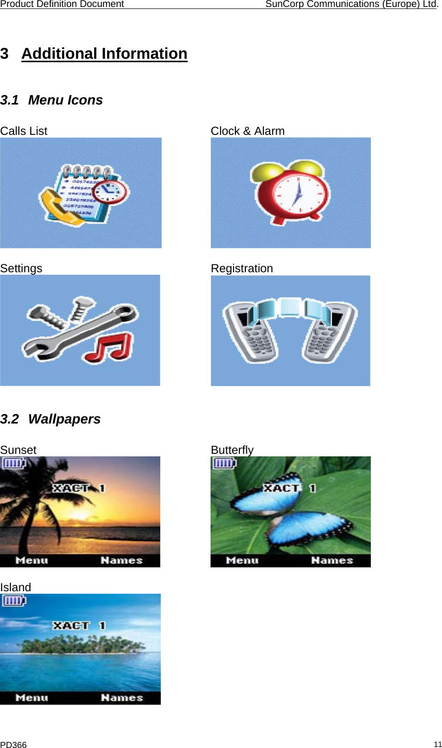 Product Definition Document    SunCorp Communications (Europe) Ltd. PD366  113 Additional Information 3.1 Menu Icons  Calls List     Clock &amp; Alarm      Settings     Registration      3.2 Wallpapers  Sunset      Butterfly      Island  