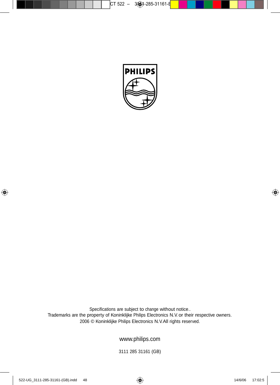 7471 – hilips DEB) –1 14.06.06CT522–3111-285-31161-Speciﬁcationsaresubjecttochangewithoutnotice..Trademarks are the property of Koninklijke Philips Electronics N.V. or their respective owners. 2006 © KoninklijkePhilipsElectronicsN.V.Allrightsreserved. www.philips.com3111 285 31161(GB)522-UG_3111-285-31161-(GB).indd    48 14/6/06   17:02:5  