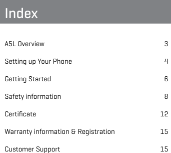 IndexA5L Overview  3Setting up Your Phone  4Getting Started  6Safety information  8  Certiﬁcate 12 Warranty information &amp; Registration  15  Customer Support  15