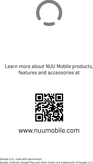 Learn more about NUU Mobile products, features and accessories atwww.nuumobile.comGoogle LLC., used with permission.Google, Android, Google Play and other marks are trademarks of Google LLC.