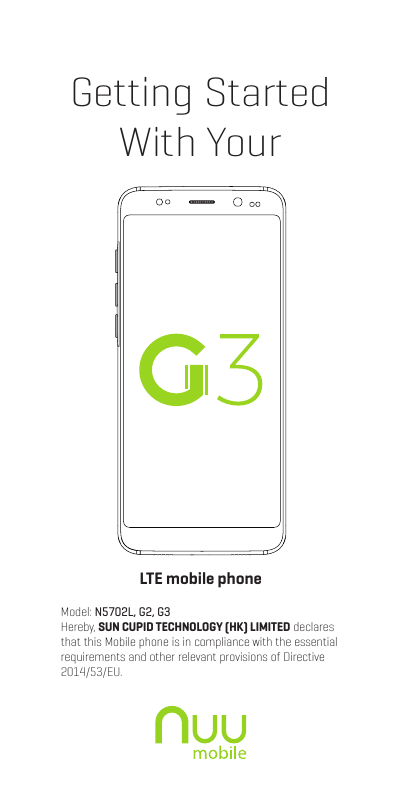Getting StartedWith YourLTE mobile phoneModel: N5702L, G2, G3 Hereby, SUN CUPID TECHNOLOGY (HK) LIMITED declares that this Mobile phone is in compliance with the essential requirements and other relevant provisions of Directive 2014/53/EU.