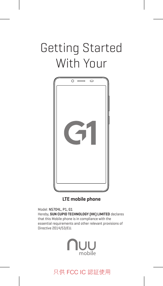 Getting StartedWith YourLTE mobile phoneModel: N5704L, P1, G1 Hereby, SUN CUPID TECHNOLOGY (HK) LIMITED declares that this Mobile phone is in compliance with the essential requirements and other relevant provisions of Directive 2014/53/EU.只供 FCC IC 認証使用