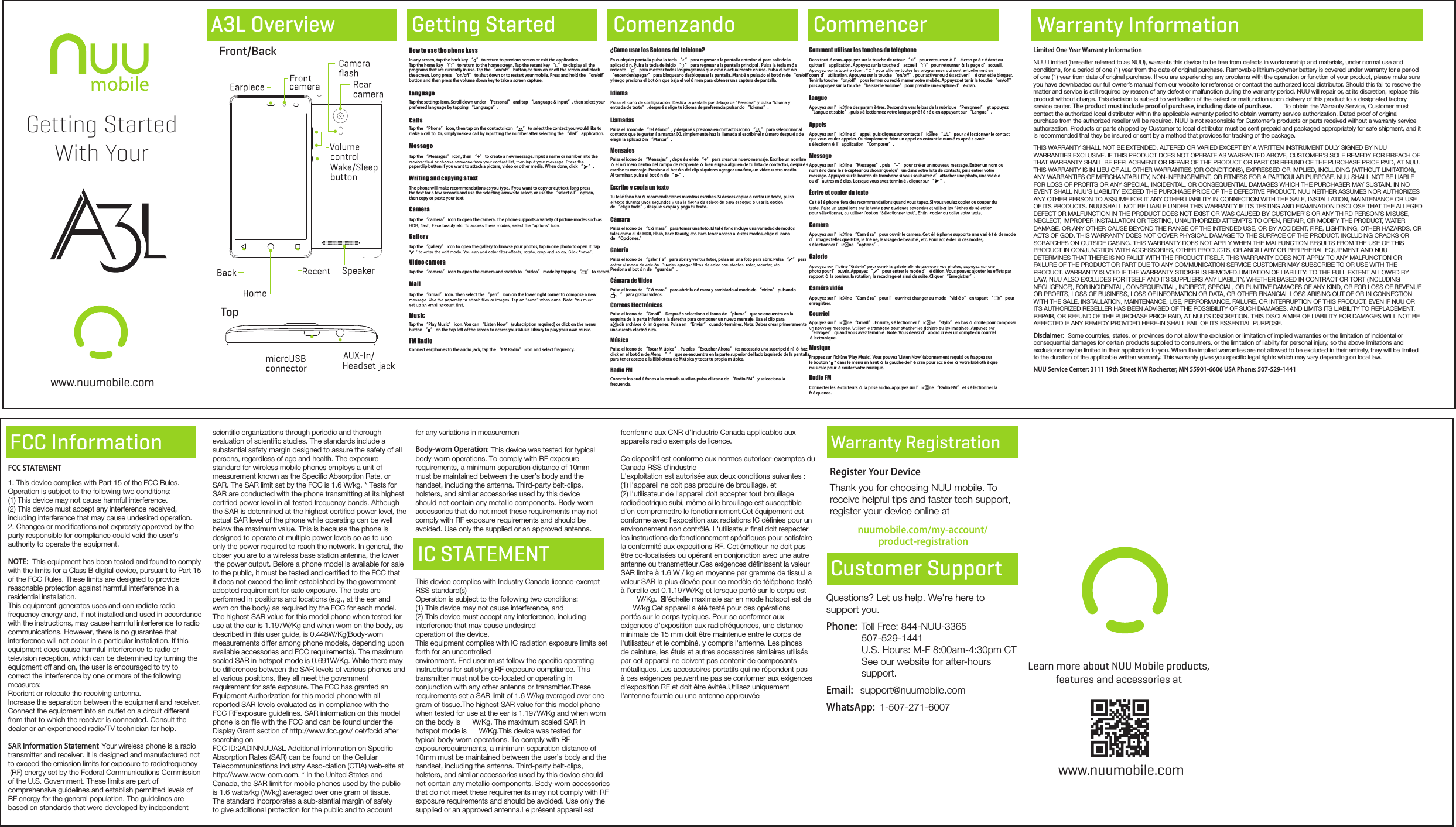 Warranty InformationWarranty RegistrationCustomer SupportRegister Your DeviceThank you for choosing NUU mobile. To receive helpful tips and faster tech support, register your device online atnuumobile.com/my-account/product-registrationQuestions? Let us help. We&apos;re here to support you.Phone:  Toll Free: 844-NUU-3365             507-529-1441             U.S. Hours: M-F 8:00am-4:30pm CT             See our website for after-hours             support.Email:   support@nuumobile.comWhatsApp:  1-507-271-6007www.nuumobile.comLearn more about NUU Mobile products, features and accessories at Limited One Year Warranty InformationNUU Limited (hereafter referred to as NUU), warrants this device to be free from defects in workmanship and materials, under normal use and conditions, for a period of one (1) year from the date of original purchase. Removable lithium-polymer battery is covered under warranty for a period of one (1) year from date of original purchase. If you are experiencing any problems with the operation or function of your product, please make sure you have downloaded our full owner’s manual from our website for reference or contact the authorized local distributor. Should this fail to resolve the matter and service is still required by reason of any defect or malfunction during the warranty period, NUU will repair or, at its discretion, replace this product without charge. This decision is subject to veriﬁcation of the defect or malfunction upon delivery of this product to a designated factory service center. The product must include proof of purchase, including date of purchase.  To obtain the Warranty Service, Customer must contact the authorized local distributor within the applicable warranty period to obtain warranty service authorization. Dated proof of original purchase from the authorized reseller will be required. NUU is not responsible for Customer’s products or parts received without a warranty service authorization. Products or parts shipped by Customer to local distributor must be sent prepaid and packaged appropriately for safe shipment, and it is recommended that they be insured or sent by a method that provides for tracking of the package.THIS WARRANTY SHALL NOT BE EXTENDED, ALTERED OR VARIED EXCEPT BY A WRITTEN INSTRUMENT DULY SIGNED BY NUU WARRANTIES EXCLUSIVE. IF THIS PRODUCT DOES NOT OPERATE AS WARRANTED ABOVE, CUSTOMER’S SOLE REMEDY FOR BREACH OF THAT WARRANTY SHALL BE REPLACEMENT OR REPAIR OF THE PRODUCT OR PART OR REFUND OF THE PURCHASE PRICE PAID, AT NUU. THIS WARRANTY IS IN LIEU OF ALL OTHER WARRANTIES (OR CONDITIONS), EXPRESSED OR IMPLIED, INCLUDING (WITHOUT LIMITATION), ANY WARRANTIES OF MERCHANTABILITY, NON-INFRINGEMENT, OR FITNESS FOR A PARTICULAR PURPOSE. NUU SHALL NOT BE LIABLE FOR LOSS OF PROFITS OR ANY SPECIAL, INCIDENTAL, OR CONSEQUENTIAL DAMAGES WHICH THE PURCHASER MAY SUSTAIN. IN NO EVENT SHALL NUU’S LIABILITY EXCEED THE PURCHASE PRICE OF THE DEFECTIVE PRODUCT. NUU NEITHER ASSUMES NOR AUTHORIZES ANY OTHER PERSON TO ASSUME FOR IT ANY OTHER LIABILITY IN CONNECTION WITH THE SALE, INSTALLATION, MAINTENANCE OR USE OF ITS PRODUCTS. NUU SHALL NOT BE LIABLE UNDER THIS WARRANTY IF ITS TESTING AND EXAMINATION DISCLOSE THAT THE ALLEGED DEFECT OR MALFUNCTION IN THE PRODUCT DOES NOT EXIST OR WAS CAUSED BY CUSTOMER’S OR ANY THIRD PERSON’S MISUSE, NEGLECT, IMPROPER INSTALLATION OR TESTING, UNAUTHORIZED ATTEMPTS TO OPEN, REPAIR, OR MODIFY THE PRODUCT, WATER DAMAGE, OR ANY OTHER CAUSE BEYOND THE RANGE OF THE INTENDED USE, OR BY ACCIDENT, FIRE, LIGHTNING, OTHER HAZARDS, OR ACTS OF GOD. THIS WARRANTY DOES NOT COVER PHYSICAL DAMAGE TO THE SURFACE OF THE PRODUCT, INCLUDING CRACKS OR SCRATCHES ON OUTSIDE CASING. THIS WARRANTY DOES NOT APPLY WHEN THE MALFUNCTION RESULTS FROM THE USE OF THIS PRODUCT IN CONJUNCTION WITH ACCESSORIES, OTHER PRODUCTS, OR ANCILLARY OR PERIPHERAL EQUIPMENT AND NUU DETERMINES THAT THERE IS NO FAULT WITH THE PRODUCT ITSELF. THIS WARRANTY DOES NOT APPLY TO ANY MALFUNCTION OR FAILURE OF THE PRODUCT OR PART DUE TO ANY COMMUNICATION SERVICE CUSTOMER MAY SUBSCRIBE TO OR USE WITH THE PRODUCT. WARRANTY IS VOID IF THE WARRANTY STICKER IS REMOVED.LIMITATION OF LIABILITY: TO THE FULL EXTENT ALLOWED BY LAW, NUU ALSO EXCLUDES FOR ITSELF AND ITS SUPPLIERS ANY LIABILITY, WHETHER BASED IN CONTRACT OR TORT (INCLUDING NEGLIGENCE), FOR INCIDENTAL, CONSEQUENTIAL, INDIRECT, SPECIAL, OR PUNITIVE DAMAGES OF ANY KIND, OR FOR LOSS OF REVENUE OR PROFITS, LOSS OF BUSINESS, LOSS OF INFORMATION OR DATA, OR OTHER FINANCIAL LOSS ARISING OUT OF OR IN CONNECTION WITH THE SALE, INSTALLATION, MAINTENANCE, USE, PERFORMANCE, FAILURE, OR INTERRUPTION OF THIS PRODUCT, EVEN IF NUU OR ITS AUTHORIZED RESELLER HAS BEEN ADVISED OF THE POSSIBILITY OF SUCH DAMAGES, AND LIMITS ITS LIABILITY TO REPLACEMENT, REPAIR, OR REFUND OF THE PURCHASE PRICE PAID, AT NUU’S DISCRETION. THIS DISCLAIMER OF LIABILITY FOR DAMAGES WILL NOT BE AFFECTED IF ANY REMEDY PROVIDED HERE-IN SHALL FAIL OF ITS ESSENTIAL PURPOSE.Disclaimer:  Some countries, states, or provinces do not allow the exclusion or limitation of implied warranties or the limitation of incidental or consequential damages for certain products supplied to consumers, or the limitation of liability for personal injury, so the above limitations and exclusions may be limited in their application to you. When the implied warranties are not allowed to be excluded in their entirety, they will be limited to the duration of the applicable written warranty. This warranty gives you speciﬁc legal rights which may vary depending on local law.NUU Service Center: 3111 19th Street NW Rochester, MN 55901-6606 USA Phone: 507-529-1441Frappez sur l&apos;icne &apos;Play Music&apos;. Vous pouvez &apos;Listen Now&apos; (abonnement requis) ou frappez sur le bouton &quot;    &quot; dans le menu en haut à la gauche de l&apos;écran pour accéder à votre bibliothèque musicale pour écouter votre musique.photo pour l’ouvrir. Appuyez “    ” pour entrer le mode d’édition. Vous pouvez ajouter les effets par rapport à la couleur, la rotation, la recadrage et ainsi de suite. Cliquer “Enregistrer”.Tap the “gallery” icon to open the gallery to browse your photos, tap in one photo to open it. TapTap the “camera” icon to open the camera and switch to “video” mode by tapping “     ” to record.In any screen, tap the back key “   ” to return to previous screen or exit the application.Tap the home key “    ” to return to the home screen. Tap the recent key “   ” to display all theprograms that are currently in use. Tap the “on/off” button, to turn on or off the screen and blockthe screen. Long press “on/off” to shut down or to restart your mobile. Press and hold the “on/off”button and then press the volume down key to take a screen capture.En cualquier pantalla pulsa la tecla “   ” para regresar a la pantalla anterior ó para salir de la aplicación. Pulsa la tecla de inicio “    ” para regresar a la pantalla principal . Pulsa la tecla más reciente “   ” para mostrar todos los programas que están actualmente en uso. Pulsa el botón “encender/apagar” para bloquear o desbloquear la pantalla. Mantén pulsado el botón de “on/off”y luego presiona el botón que baja el volúmen para obtener una captura de pantalla.Getting StartedWith Yourwww.nuumobile.comA3L Overview Getting Started Comenzando CommencerFront/BackTopTap the settings icon. Scroll down under “Personal” and tap “Language &amp; input”, then select yourpreferred language by tapping “Language”.  entrada de texto”, después elige tu idioma de preferencia pulsando “Idioma”. Tap the “Phone” icon, then tap on the contacts icon “     ” to select the contact you would like to make a call to. Or, simply make a call by inputting the number after selecting the “dial” application. Tap the “Messages” icon, then “+” to create a new message. Input a name or number into thepaperclip button if you want to attach a picture, video or other media. When done, click “      ”.The phone will make recommendations as you type. If you want to copy or cut text, long pressthe text for a few seconds and use the selecting arrows to select, or use the “select all” option,then copy or paste your text.Tap the “camera” icon to open the camera. The phone supports a variety of picture modes such asTap the “Gmail” icon. Then select the “pen” icon on the lower right corner to compose a newTap the “Play Music” icon. You can “Listen Now” (subscription required) or click on the menubutton “   ” on the top left of the screen to access your Music Library to play your own music.Connect earphones to the audio jack, tap the “FM Radio” icon and select frequency. ¿Cómo usar los Botones del teléfono? Comment utiliser les touches du téléphoneIdiomaAppuyez sur l’icne des paramètres. Descendre vers le bas de la rubrique “Personnel”  et appuyez “Langue et saisie”, puis sélectionnez votre langue préférée en appuyant sur “Langue”.LangueAppuyez sur l’icne d’appel, puis cliquez sur contacts l’icque vous voulez appeler. Ou simplement  faire un appel en entrant le numéro après avoir sélectionné l’application “Composer”.AppelsMessagePulsa el  icono de “Teléfono”, y después presiona en contactos icono “      ” para seleccionar al contacto que te gustaría marcar. , simplemente haz la llamada al escribir el número después deelegir la aplicación “Marcar”.LlamadasPulsa el icono de “Mensajes”, depués el de “+” para crear un nuevo mensaje. Escribe un nombre ó el número dentro del campo de recipiente ó bien elige a alguien de tu lista de contactos, después escribe tu mensaje. Presiona el botón del clip si quieres agregar una foto, un video u otro medio. Al terminar, pulsa el botón de “     ”. MensajesTu teléfono hará recomendaciones mientras escribes. Si deseas copiar o cortar un texto, pulsa de “eligir todo”, después copia y pega tu texto.Escribe y copia un textoPulsa el icono de “Cámara” para tomar una foto. El teléfono incluye una variedad de modos tales como el de HDR, Flash, Face Beauty, etc. Para tener acceso a éstos modos, elige el icono de “Opciones.”CámaraPulsa el icono de “galería” para abrir y ver tus fotos, pulsa en una foto para abrir. Pulsa “    ” para Presiona el botón de “guardar”.GaleríaPulsa el icono de “Cámara” para abrir la cámara y cambiarlo al modo de “video” pulsando “      ” para grabar videos.Cámara de VideoPulsa el icono de “Gmail”. Después selecciona el icono de “pluma” que se encuentra en la esquina de la parte inferior a la derecha para componer un nuevo mensaje. Usa el clip para aadir archivos ó imágenes. Pulsa en “Enviar” cuando termines. Nota: Debes crear primeramente una cuenta electrónica.Correos Electrónicos    Pulsa el icono de “Tocar Música”. Puedes “Escuchar Ahora” (es necesario una suscripción) ó hazclick en el botón de Menu “   ” que se encuentra en la parte superior del lado izquierdo de la pantalla para tener acceso a la Biblioteca de Música y tocar tu propia música.Música    Conecta los audífonos a la entrada auxiliar, pulsa el icono de “Radio FM” y selecciona la frecuencia.Radio FM    Dans tout écran, appuyez sur la touche de retour “    ” pour retourner à l’écran précédent ou quitter l’application. Appuyez sur la touche d’accueil “    ” pour retourner à la page d’accueil. cours d’utilisation. Appuyez sur la touche “on/off”, pour activer ou désactiver l’écran et le bloquer.Tenir la touche “on/off” pour fermer ou redémarrer votre mobile. Appuyez et tenir la touche “on/off” puis appuyez sur la touche “baisser le volume” pour prendre une capture d’écran.Appuyez sur l’icne “Messages”, puis “+” pour créer un nouveau message. Entrer un nom ou numéro dans le récepteur ou choisir quelqu’un dans votre liste de contacts, puis entrer votre message. Appuyez sur le bouton de trombone si vous souhaitez d’attacher une photo, une vidéo ou d’autres médias. Lorsque vous avez terminé, cliquer sur “      ”.Écrire et copier du texteCe téléphone  fera des recommandations quand vous tapez. Si vous voulez copier ou couper du CaméraAppuyez sur l’icne “Caméra” pour ouvrir le camera. Ce téléphone supporte une variété de mode d’images telles que HDR, le frêne, le visage de beauté, etc. Pour accéder à ces modes, sélectionner l’icne “options”.GalerieCaméra vidéoAppuyez sur l’icne “Caméra” pour l’ouvrir et changer au mode “vidéo” en tapant “       ” pour enregistrer.CourrielAppuyez sur l’icne “Gmail”. Ensuite, sélectionner l’icne “stylo” en bas à droite pour composer “envoyer” quand vous avez terminé. Note: Vous devez d’abord créer un compte du courriel électronique.MusiqueRadio FMConnecter les écouteurs à la prise audio, appuyez sur l’icne “Radio FM” et sélectionner la fréquence.FCC InformationIC STATEMENTFCC STATEMENT1. This device complies with Part 15 of the FCC Rules. Operation is subject to the following two conditions:(1) This device may not cause harmful interference.(2) This device must accept any interference received, including interference that may cause undesired operation.2. Changes or modiﬁcations not expressly approved by the party responsible for compliance could void the user&apos;s authority to operate the equipment.            This equipment has been tested and found to comply with the limits for a Class B digital device, pursuant to Part 15 of the FCC Rules. These limits are designed to provide reasonable protection against harmful interference in a residential installation.This equipment generates uses and can radiate radio frequency energy and, if not installed and used in accordance with the instructions, may cause harmful interference to radio communications. However, there is no guarantee that interference will not occur in a particular installation. If this equipment does cause harmful interference to radio or television reception, which can be determined by turning the equipment off and on, the user is encouraged to try to correct the interference by one or more of the following measures:Reorient or relocate the receiving antenna.Increase the separation between the equipment and receiver.Connect the equipment into an outlet on a circuit different from that to which the receiver is connected. Consult the dealer or an experienced radio/TV technician for help.                                              Your wireless phone is a radio transmitter and receiver. It is designed and manufactured not to exceed the emission limits for exposure to radiofrequency (RF) energy set by the Federal Communications Commission of the U.S. Government. These limits are part of comprehensive guidelines and establish permitted levels ofRF energy for the general population. The guidelines are based on standards that were developed by independent SAR Information StatementBody-worn OperationNOTE:scientiﬁc organizations through periodic and thorough evaluation of scientiﬁc studies. The standards include a substantial safety margin designed to assure the safety of all persons, regardless of age and health. The exposure standard for wireless mobile phones employs a unit of measurement known as the Speciﬁc Absorption Rate, or SAR. The SAR limit set by the FCC is 1.6 W/kg. * Tests for SAR are conducted with the phone transmitting at its highest certiﬁed power level in all tested frequency bands. Although the SAR is determined at the highest certiﬁed power level, the actual SAR level of the phone while operating can be well below the maximum value. This is because the phone is designed to operate at multiple power levels so as to use only the power required to reach the network. In general, the closer you are to a wireless base station antenna, the lower the power output. Before a phone model is available for sale to the public, it must be tested and certiﬁed to the FCC that it does not exceed the limit established by the government adopted requirement for safe exposure. The tests are performed in positions and locations (e.g., at the ear and worn on the body) as required by the FCC for each model. The highest SAR value for this model phone when tested for use at the ear is 1.197W/Kg and when worn on the body, as described in this user guide, is 0.448W/Kg(Body-worn measurements differ among phone models, depending upon available accessories and FCC requirements). The maximum scaled SAR in hotspot mode is 0.691W/Kg. While there may be differences between the SAR levels of various phones and at various positions, they all meet the government requirement for safe exposure. The FCC has granted an Equipment Authorization for this model phone with all reported SAR levels evaluated as in compliance with the FCC RFexposure guidelines. SAR information on this model phone is on ﬁle with the FCC and can be found under the Display Grant section of http://www.fcc.gov/ oet/fccid after searching on FCC ID:2ADINNUUA3L Additional information on Speciﬁc Absorption Rates (SAR) can be found on the Cellular Telecommunications Industry Asso-ciation (CTIA) web-site at http://www.wow-com.com. * In the United States and Canada, the SAR limit for mobile phones used by the public is 1.6 watts/kg (W/kg) averaged over one gram of tissue. The standard incorporates a sub-stantial margin of safety to give additional protection for the public and to account for any variations in measuremen                                   : This device was tested for typical body-worn operations. To comply with RF exposure requirements, a minimum separation distance of 10mm must be maintained between the user’s body and the handset, including the antenna. Third-party belt-clips, holsters, and similar accessories used by this device should not contain any metallic components. Body-worn accessories that do not meet these requirements may not comply with RF exposure requirements and should be avoided. Use only the supplied or an approved antenna. This device complies with Industry Canada licence-exempt RSS standard(s)Operation is subject to the following two conditions:(1) This device may not cause interference, and(2) This device must accept any interference, including interference that may cause undesiredoperation of the device.This equipment complies with IC radiation exposure limits set forth for an uncontrolledenvironment. End user must follow the speciﬁc operating instructions for satisfying RF exposure compliance. This transmitter must not be co-located or operating in conjunction with any other antenna or transmitter.These requirements set a SAR limit of 1.6 W/kg averaged over one gram of tissue.The highest SAR value for this model phone when tested for use at the ear is 1.197W/Kg and when worn on the body is      W/Kg. The maximum scaled SAR in hotspot mode is      W/Kg.This device was tested for typical body-worn operations. To comply with RF exposurerequirements, a minimum separation distance of 10mm must be maintained between the user’s body and the handset, including the antenna. Third-party belt-clips, holsters, and similar accessories used by this device should not contain any metallic components. Body-worn accessoriesthat do not meet these requirements may not comply with RF exposure requirements and should be avoided. Use only the supplied or an approved antenna.Le présent appareil est fconforme aux CNR d&apos;Industrie Canada applicables aux appareils radio exempts de licence.Ce dispositif est conforme aux normes autoriser-exemptes du Canada RSS d&apos;industrieL&apos;exploitation est autorisée aux deux conditions suivantes :(1) l&apos;appareil ne doit pas produire de brouillage, et(2) l&apos;utilisateur de l&apos;appareil doit accepter tout brouillage radioélectrique subi, même si le brouillage est susceptible d&apos;en compromettre le fonctionnement.Cet équipement estconforme avec l&apos;exposition aux radiations IC déﬁnies pour un environnement non contrôlé. L&apos;utilisateur ﬁnal doit respecter les instructions de fonctionnement spéciﬁques pour satisfairela conformité aux expositions RF. Cet émetteur ne doit pas être co-localisées ou opérant en conjonction avec une autre antenne ou transmetteur.Ces exigences déﬁnissent la valeur SAR limite à 1.6 W / kg en moyenne par gramme de tissu.La valeur SAR la plus élevée pour ce modèle de téléphone testé à l&apos;oreille est 0.1.197W/Kg et lorsque porté sur le corps est          W/Kg.  l&apos;échelle maximale sar en mode hotspot est de       W/kg Cet appareil a été testé pour des opérations portés sur le corps typiques. Pour se conformer aux exigences d&apos;exposition aux radiofréquences, une distance minimale de 15 mm doit être maintenue entre le corps de l&apos;utilisateur et le combiné, y compris l&apos;antenne. Les pinces de ceinture, les étuis et autres accessoires similaires utilisés par cet appareil ne doivent pas contenir de composants métalliques. Les accessoires portatifs qui ne répondent pas à ces exigences peuvent ne pas se conformer aux exigences d&apos;exposition RF et doit être évitée.Utilisez uniquement l&apos;antenne fournie ou une antenne approuvée                                 