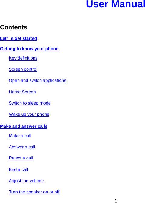  User Manual   Contents Let’s get started Getting to know your phone Key definitions Screen control Open and switch applications Home Screen Switch to sleep mode Wake up your phone Make and answer calls Make a call Answer a call Reject a call End a call Adjust the volume Turn the speaker on or off 1 