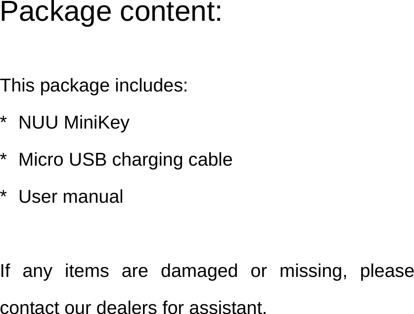 Package content:  This package includes: * NUU MiniKey *  Micro USB charging cable * User manual  If any items are damaged or missing, please contact our dealers for assistant. 