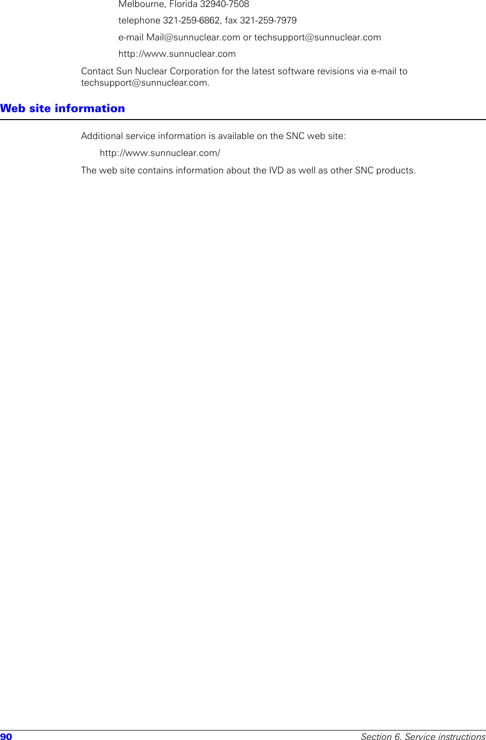 90 Section 6. Service instructionsMelbourne, Florida 32940-7508telephone 321-259-6862, fax 321-259-7979e-mail Mail@sunnuclear.com or techsupport@sunnuclear.comhttp://www.sunnuclear.comContact Sun Nuclear Corporation for the latest software revisions via e-mail to techsupport@sunnuclear.com.Web site informationAdditional service information is available on the SNC web site:http://www.sunnuclear.com/The web site contains information about the IVD as well as other SNC products.