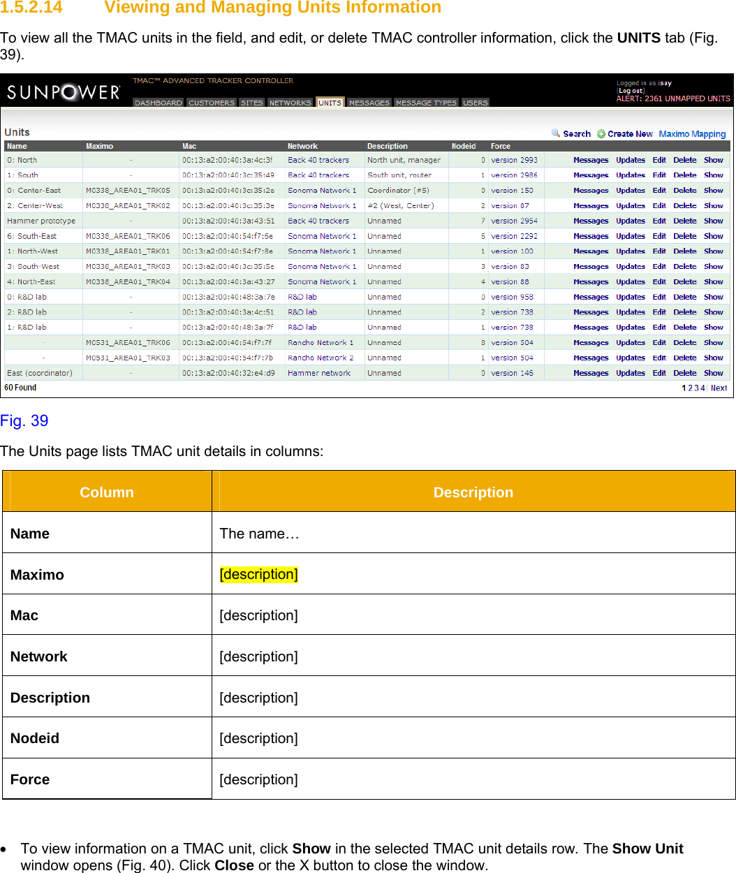     1.5.2.14  Viewing and Managing Units Information To view all the TMAC units in the field, and edit, or delete TMAC controller information, click the UNITS tab (Fig. 39).  Fig. 39 The Units page lists TMAC unit details in columns: Column  Description Name  The name… Maximo  [description] Mac  [description] Network  [description] Description  [description] Nodeid  [description] Force  [description]  •  To view information on a TMAC unit, click Show in the selected TMAC unit details row. The Show Unit window opens (Fig. 40). Click Close or the X button to close the window. 