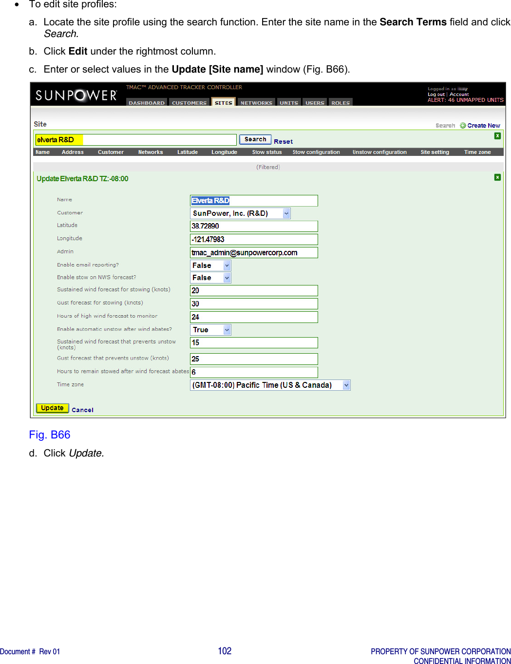    Document #  Rev 01                                                                                     102   PROPERTY OF SUNPOWER CORPORATION   CONFIDENTIAL INFORMATION    To edit site profiles: a.  Locate the site profile using the search function. Enter the site name in the Search Terms field and click Search. b. Click Edit under the rightmost column. c.  Enter or select values in the Update [Site name] window (Fig. B66).  Fig. B66 d. Click Update.     