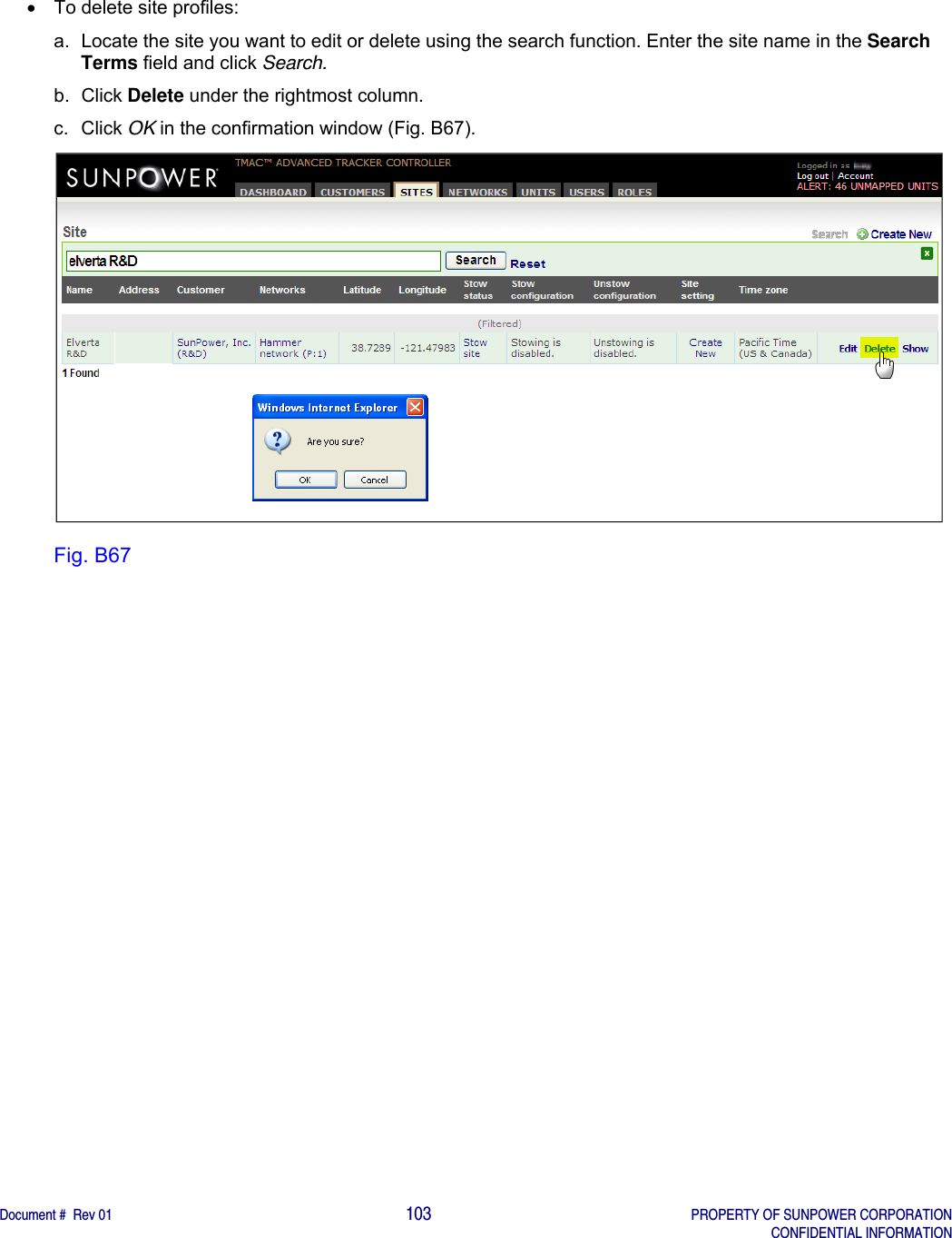    Document #  Rev 01                                                                                     103   PROPERTY OF SUNPOWER CORPORATION   CONFIDENTIAL INFORMATION    To delete site profiles: a.  Locate the site you want to edit or delete using the search function. Enter the site name in the Search Terms field and click Search. b. Click Delete under the rightmost column. c. Click OK in the confirmation window (Fig. B67).  Fig. B67   