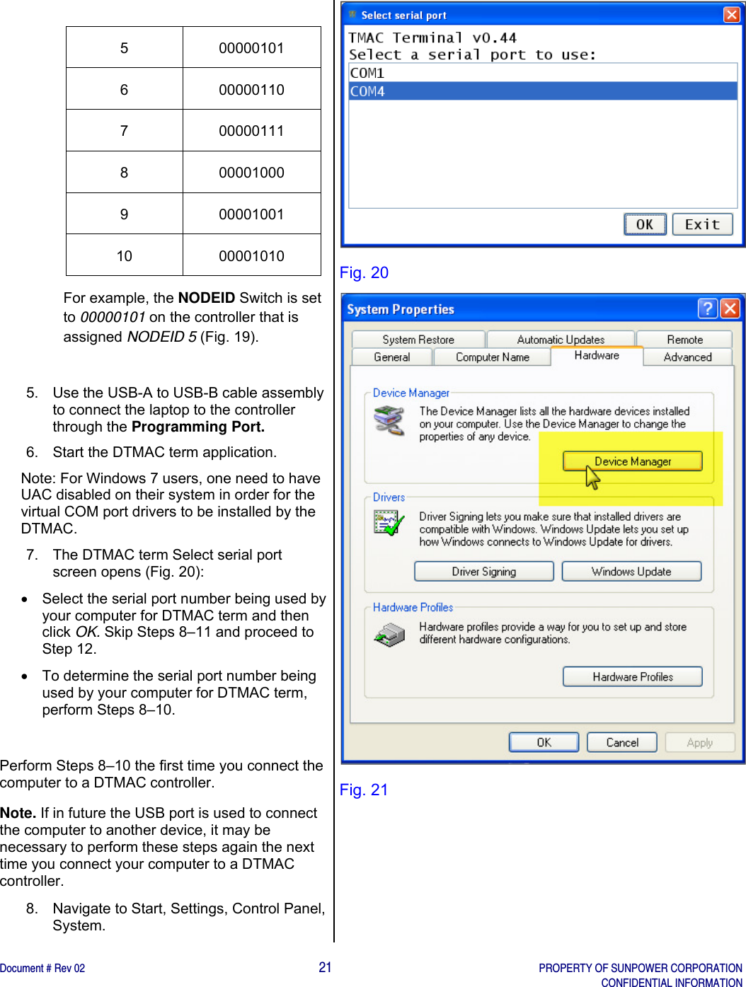    Document # Rev 02                                                                                       21   PROPERTY OF SUNPOWER CORPORATION   CONFIDENTIAL INFORMATION    5 00000101 6 00000110 7 00000111 8 00001000 9 00001001 10 00001010 For example, the NODEID Switch is set to 00000101 on the controller that is assigned NODEID 5 (Fig. 19).  5.  Use the USB-A to USB-B cable assembly to connect the laptop to the controller through the Programming Port.  6. Start the DTMAC term application.  Note: For Windows 7 users, one need to have UAC disabled on their system in order for the virtual COM port drivers to be installed by the DTMAC. 7.  The DTMAC term Select serial port screen opens (Fig. 20):    Select the serial port number being used by your computer for DTMAC term and then click OK. Skip Steps 8–11 and proceed to Step 12.   To determine the serial port number being used by your computer for DTMAC term, perform Steps 8–10.  Perform Steps 8–10 the first time you connect the computer to a DTMAC controller. Note. If in future the USB port is used to connect the computer to another device, it may be necessary to perform these steps again the next time you connect your computer to a DTMAC controller.  8.  Navigate to Start, Settings, Control Panel, System.   Fig. 20  Fig. 21 