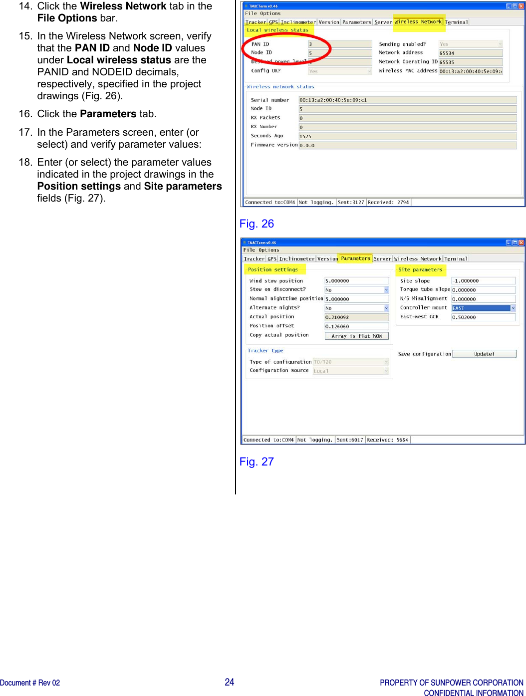    Document # Rev 02                                                                                       24   PROPERTY OF SUNPOWER CORPORATION   CONFIDENTIAL INFORMATION   14. Click the Wireless Network tab in the File Options bar.  15.  In the Wireless Network screen, verify that the PAN ID and Node ID values under Local wireless status are the PANID and NODEID decimals, respectively, specified in the project drawings (Fig. 26). 16. Click the Parameters tab. 17.  In the Parameters screen, enter (or select) and verify parameter values: 18.  Enter (or select) the parameter values indicated in the project drawings in the Position settings and Site parameters fields (Fig. 27).    Fig. 26  Fig. 27  