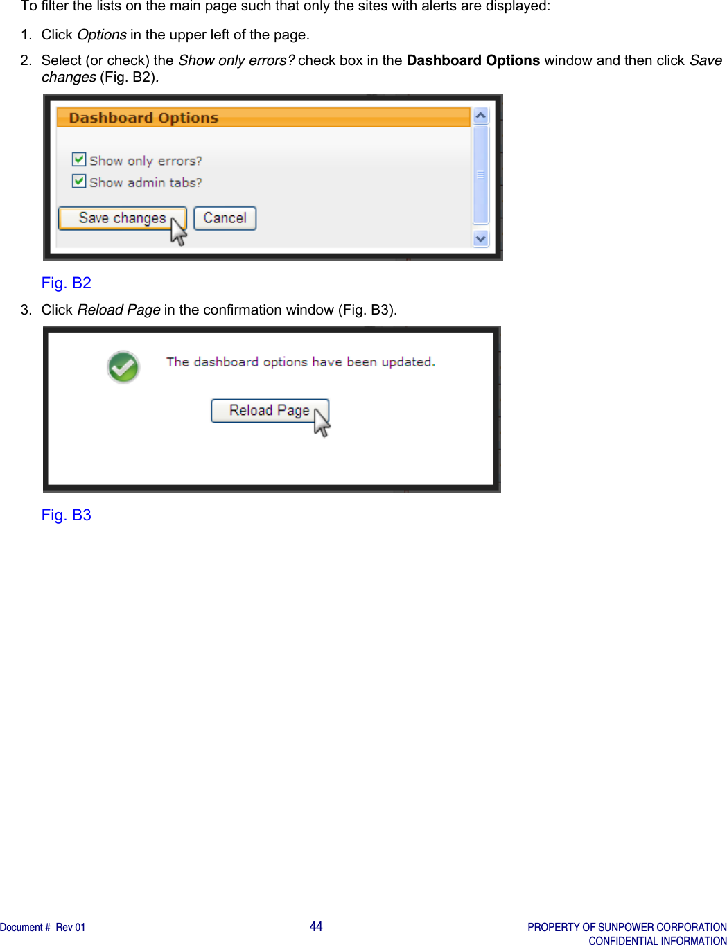    Document #  Rev 01                                                                                     44   PROPERTY OF SUNPOWER CORPORATION   CONFIDENTIAL INFORMATION  To filter the lists on the main page such that only the sites with alerts are displayed: 1. Click Options in the upper left of the page. 2.  Select (or check) the Show only errors? check box in the Dashboard Options window and then click Save changes (Fig. B2).  Fig. B2 3. Click Reload Page in the confirmation window (Fig. B3).  Fig. B3   