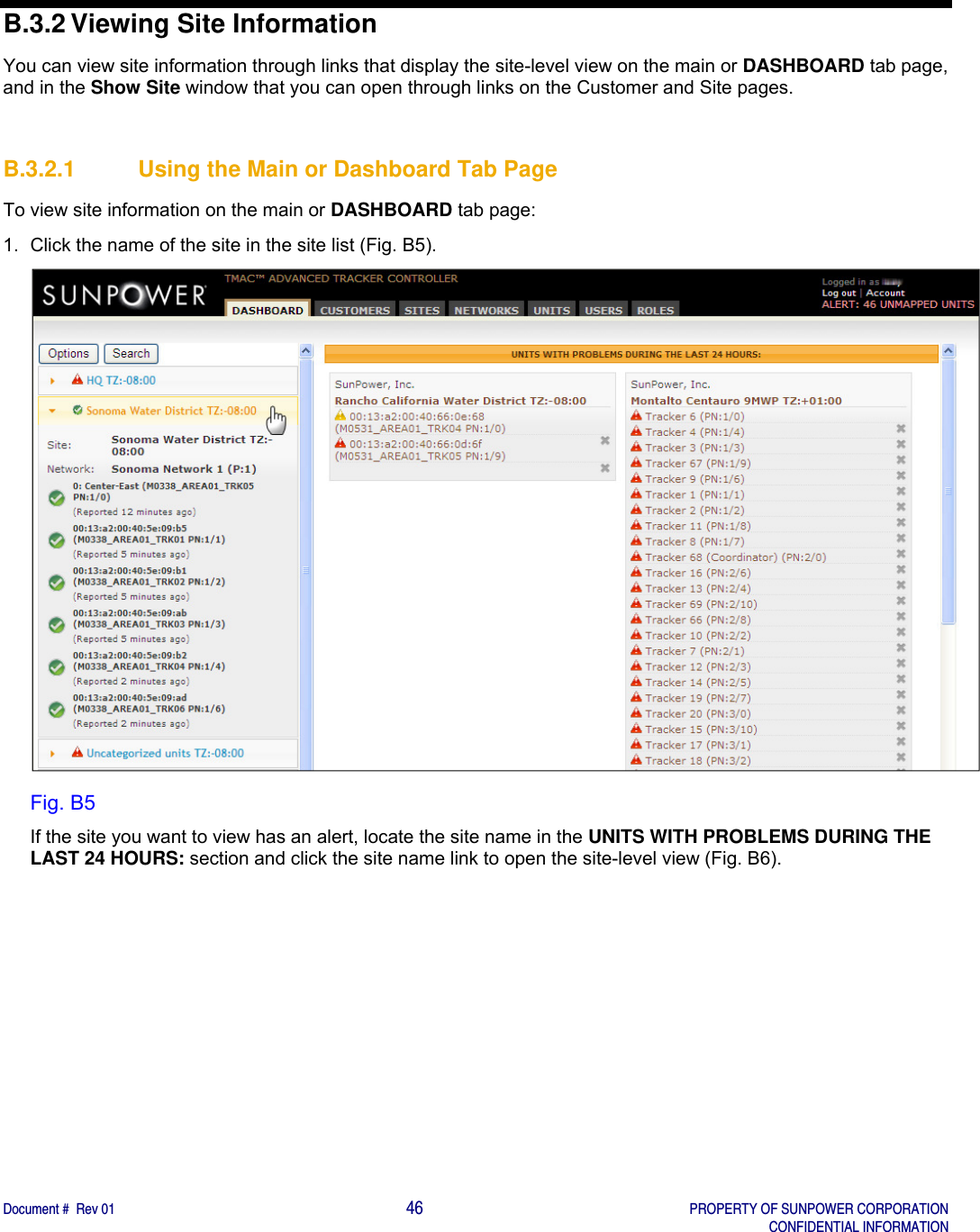    Document #  Rev 01                                                                                     46   PROPERTY OF SUNPOWER CORPORATION   CONFIDENTIAL INFORMATION  B.3.2 Viewing Site Information You can view site information through links that display the site-level view on the main or DASHBOARD tab page, and in the Show Site window that you can open through links on the Customer and Site pages.    B.3.2.1  Using the Main or Dashboard Tab Page To view site information on the main or DASHBOARD tab page: 1.  Click the name of the site in the site list (Fig. B5).   Fig. B5 If the site you want to view has an alert, locate the site name in the UNITS WITH PROBLEMS DURING THE LAST 24 HOURS: section and click the site name link to open the site-level view (Fig. B6). 