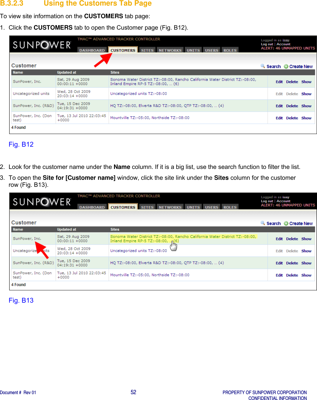    Document #  Rev 01                                                                                     52   PROPERTY OF SUNPOWER CORPORATION   CONFIDENTIAL INFORMATION  B.3.2.3  Using the Customers Tab Page To view site information on the CUSTOMERS tab page: 1. Click the CUSTOMERS tab to open the Customer page (Fig. B12).  Fig. B12  2.  Look for the customer name under the Name column. If it is a big list, use the search function to filter the list.  3.  To open the Site for [Customer name] window, click the site link under the Sites column for the customer row (Fig. B13).  Fig. B13   