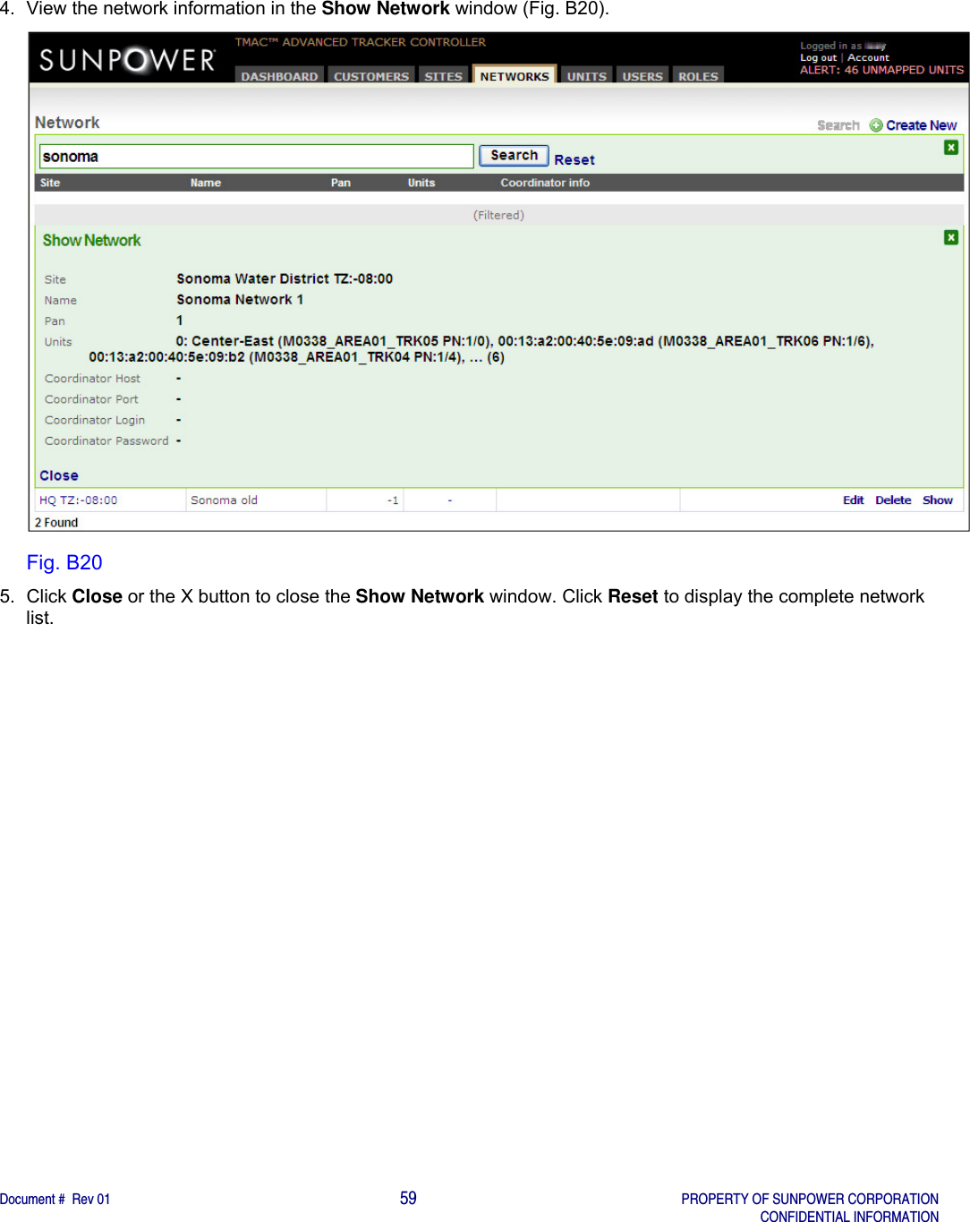    Document #  Rev 01                                                                                     59   PROPERTY OF SUNPOWER CORPORATION   CONFIDENTIAL INFORMATION  4.  View the network information in the Show Network window (Fig. B20).  Fig. B20 5. Click Close or the X button to close the Show Network window. Click Reset to display the complete network list.   