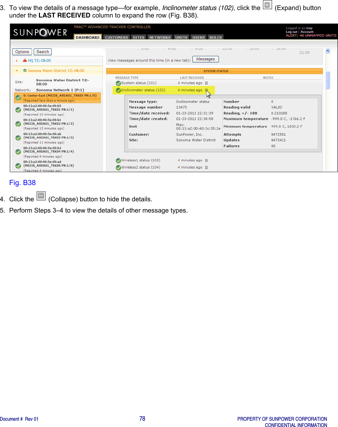    Document #  Rev 01                                                                                     78   PROPERTY OF SUNPOWER CORPORATION   CONFIDENTIAL INFORMATION  3.  To view the details of a message type—for example, Inclinometer status (102), click the   (Expand) button under the LAST RECEIVED column to expand the row (Fig. B38).   Fig. B38 4.  Click the   (Collapse) button to hide the details. 5.  Perform Steps 3–4 to view the details of other message types.   