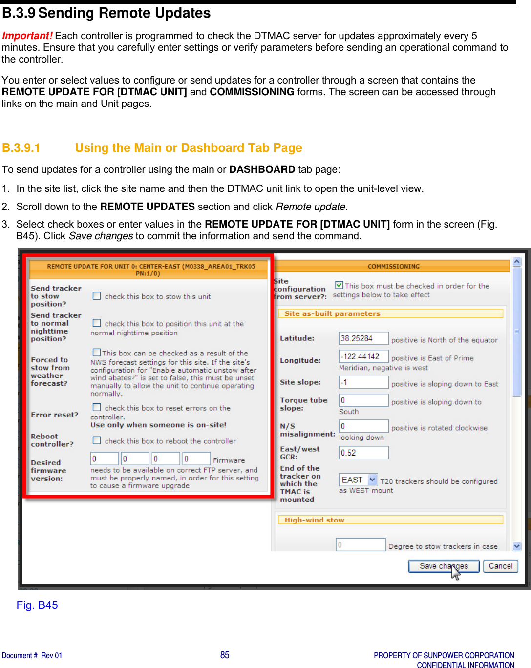   Document #  Rev 01                                                                                     85   PROPERTY OF SUNPOWER CORPORATION   CONFIDENTIAL INFORMATION  B.3.9 Sending Remote Updates Important! Each controller is programmed to check the DTMAC server for updates approximately every 5 minutes. Ensure that you carefully enter settings or verify parameters before sending an operational command to the controller.   You enter or select values to configure or send updates for a controller through a screen that contains the REMOTE UPDATE FOR [DTMAC UNIT] and COMMISSIONING forms. The screen can be accessed through links on the main and Unit pages.   B.3.9.1  Using the Main or Dashboard Tab Page To send updates for a controller using the main or DASHBOARD tab page: 1.  In the site list, click the site name and then the DTMAC unit link to open the unit-level view. 2.  Scroll down to the REMOTE UPDATES section and click Remote update.   3.  Select check boxes or enter values in the REMOTE UPDATE FOR [DTMAC UNIT] form in the screen (Fig. B45). Click Save changes to commit the information and send the command.   Fig. B45   