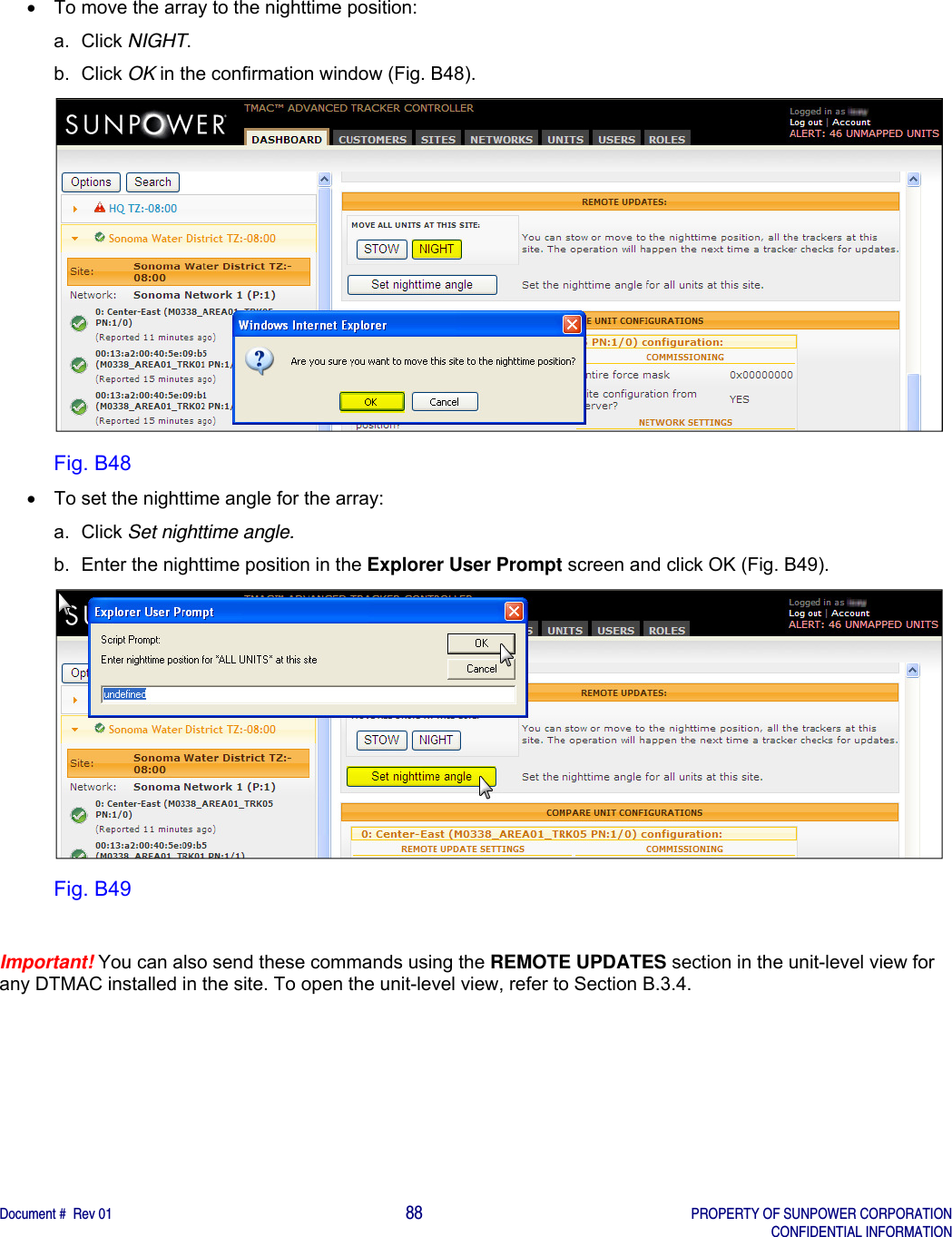    Document #  Rev 01                                                                                     88   PROPERTY OF SUNPOWER CORPORATION   CONFIDENTIAL INFORMATION    To move the array to the nighttime position: a. Click NIGHT. b. Click OK in the confirmation window (Fig. B48).  Fig. B48   To set the nighttime angle for the array: a. Click Set nighttime angle. b.  Enter the nighttime position in the Explorer User Prompt screen and click OK (Fig. B49).  Fig. B49  Important! You can also send these commands using the REMOTE UPDATES section in the unit-level view for any DTMAC installed in the site. To open the unit-level view, refer to Section B.3.4.    