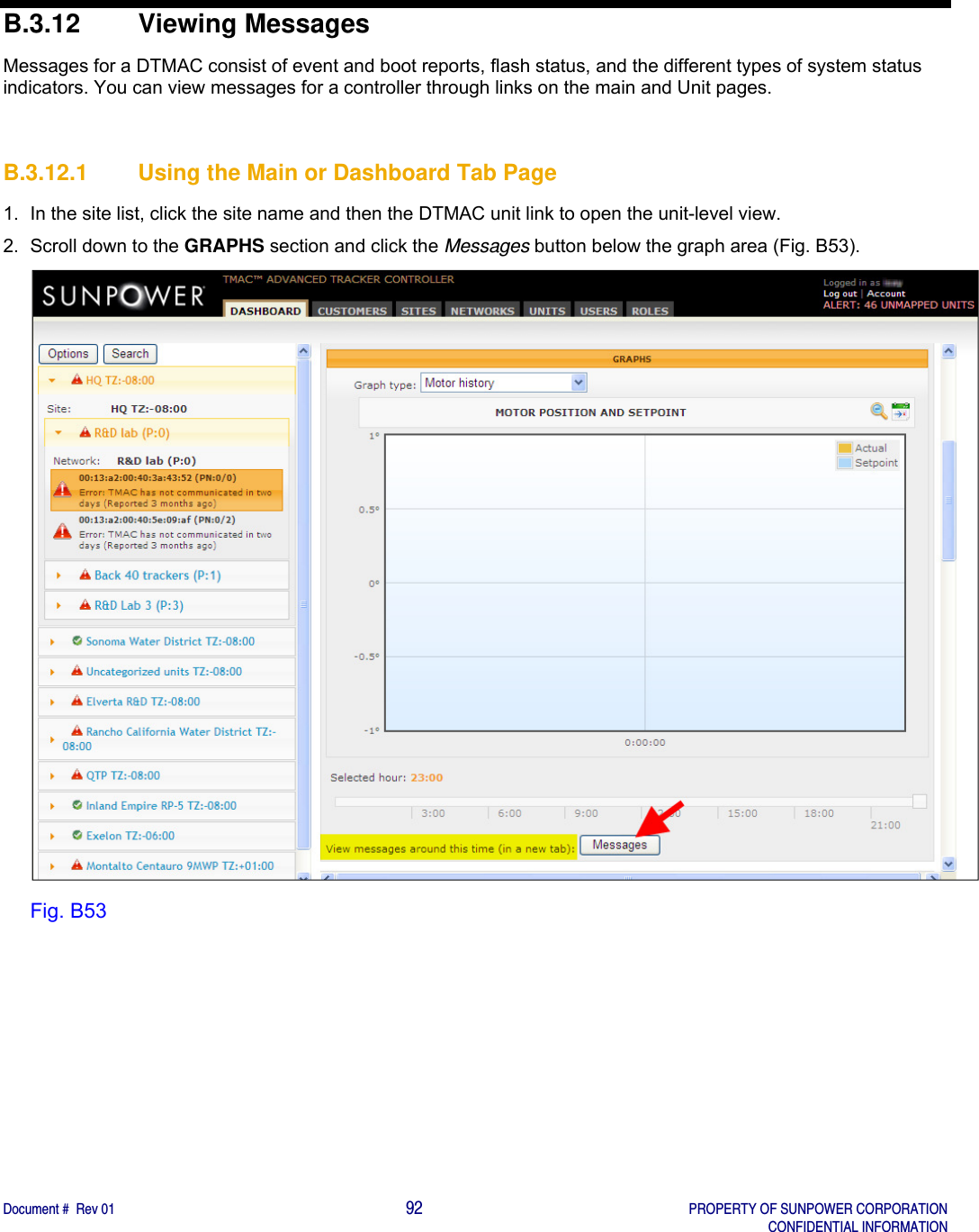    Document #  Rev 01                                                                                     92   PROPERTY OF SUNPOWER CORPORATION   CONFIDENTIAL INFORMATION  B.3.12 Viewing Messages Messages for a DTMAC consist of event and boot reports, flash status, and the different types of system status indicators. You can view messages for a controller through links on the main and Unit pages.   B.3.12.1  Using the Main or Dashboard Tab Page 1.  In the site list, click the site name and then the DTMAC unit link to open the unit-level view. 2.  Scroll down to the GRAPHS section and click the Messages button below the graph area (Fig. B53).    Fig. B53   