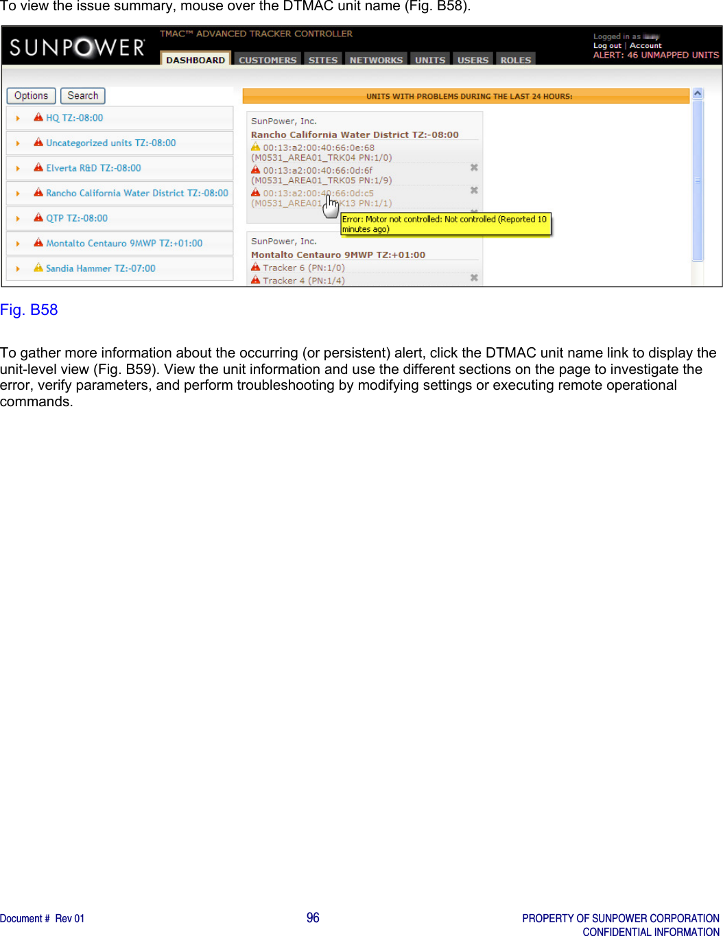    Document #  Rev 01                                                                                     96   PROPERTY OF SUNPOWER CORPORATION   CONFIDENTIAL INFORMATION  To view the issue summary, mouse over the DTMAC unit name (Fig. B58).   Fig. B58  To gather more information about the occurring (or persistent) alert, click the DTMAC unit name link to display the unit-level view (Fig. B59). View the unit information and use the different sections on the page to investigate the error, verify parameters, and perform troubleshooting by modifying settings or executing remote operational commands.    
