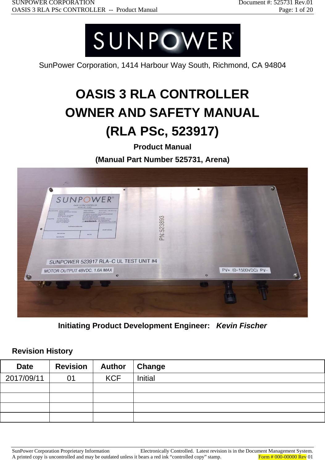 SUNPOWER CORPORATION  Document #: 525731 Rev.01 OASIS 3 RLA PSc CONTROLLER  --  Product Manual  Page: 1 of 20  SunPower Corporation Proprietary Information  Electronically Controlled.  Latest revision is in the Document Management System. A printed copy is uncontrolled and may be outdated unless it bears a red ink “controlled copy” stamp.  Form # 000-00000 Rev 01      SunPower Corporation, 1414 Harbour Way South, Richmond, CA 94804  OASIS 3 RLA CONTROLLER OWNER AND SAFETY MANUAL (RLA PSc, 523917) Product Manual  (Manual Part Number 525731, Arena)  Initiating Product Development Engineer:   Kevin Fischer  Revision History Date Revision Author Change 2017/09/11 01  KCF Initial                   