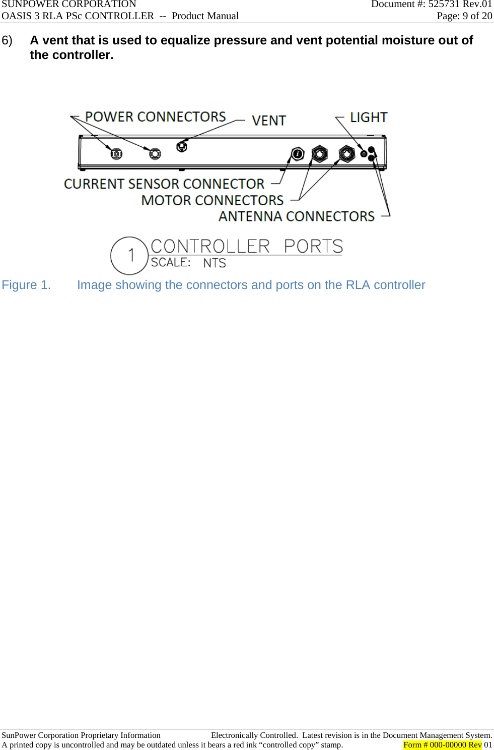 SUNPOWER CORPORATION  Document #: 525731 Rev.01 OASIS 3 RLA PSc CONTROLLER  --  Product Manual  Page: 9 of 20  SunPower Corporation Proprietary Information  Electronically Controlled.  Latest revision is in the Document Management System. A printed copy is uncontrolled and may be outdated unless it bears a red ink “controlled copy” stamp.  Form # 000-00000 Rev 01     6)  A vent that is used to equalize pressure and vent potential moisture out of the controller.    Figure 1.  Image showing the connectors and ports on the RLA controller      