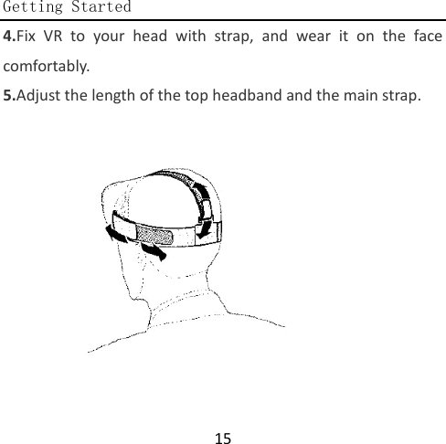                                               Getting Started  15 4.Fix VR to your head with strap, and wear it on the face comfortably. 5.Adjust the length of the top headband and the main strap.  
