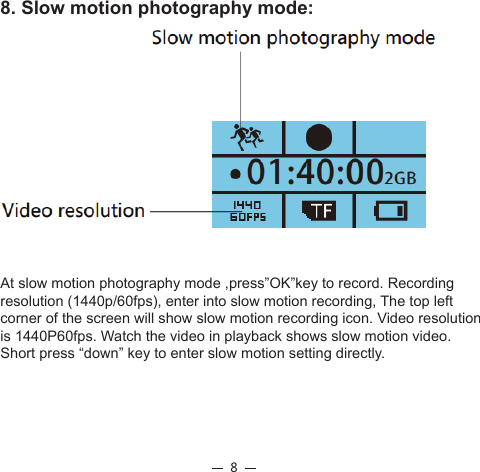 88. Slow motion photography mode: At slow motion photography mode ,press”OK”key to record. Recording resolution (1440p/60fps), enter into slow motion recording, The top left corner of the screen will show slow motion recording icon. Video resolution is 1440P60fps. Watch the video in playback shows slow motion video. Short press “down” key to enter slow motion setting directly. 