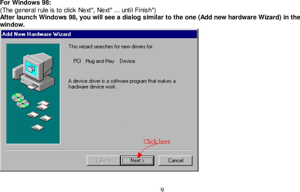 9For Windows 98:(The general rule is to click Next&quot;, Next&quot; ... until Finish&quot;)After launch Windows 98, you will see a dialog similar to the one (Add new hardware Wizard) in thewindow.