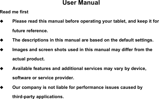 User ManualRead me firstPlease read this manual before operating your tablet, and keep it forfuture reference.The descriptions in this manual are based on the default settings.Images and screen shots used in this manual may differ from theactual product.Available features and additional services may vary by device,software or service provider.Our company is not liable for performance issues caused bythird-party applications.