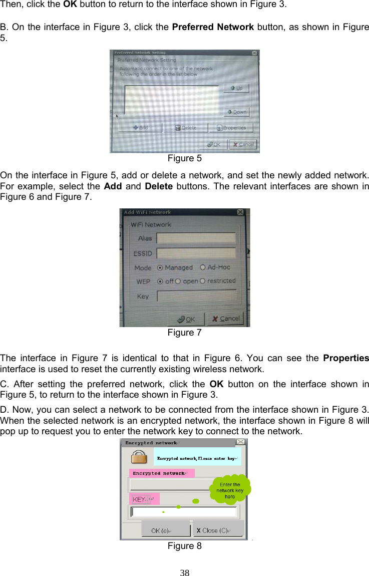 38 Then, click the OK button to return to the interface shown in Figure 3. B. On the interface in Figure 3, click the Preferred Network button, as shown in Figure 5.  Figure 5 On the interface in Figure 5, add or delete a network, and set the newly added network. For example, select the Add and Delete buttons. The relevant interfaces are shown in Figure 6 and Figure 7.  Figure 7  The interface in Figure 7 is identical to that in Figure 6. You can see the Properties interface is used to reset the currently existing wireless network. C. After setting the preferred network, click the OK button on the interface shown in Figure 5, to return to the interface shown in Figure 3. D. Now, you can select a network to be connected from the interface shown in Figure 3. When the selected network is an encrypted network, the interface shown in Figure 8 will pop up to request you to enter the network key to connect to the network.  Figure 8 