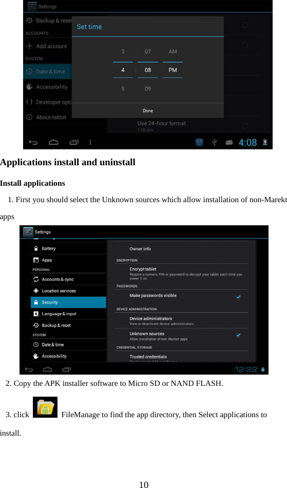  10  Applications install and uninstall Install applications 1. First you should select the Unknown sources which allow installation of non-Marekt apps  2. Copy the APK installer software to Micro SD or NAND FLASH. 3. click    FileManage to find the app directory, then Select applications to install. 