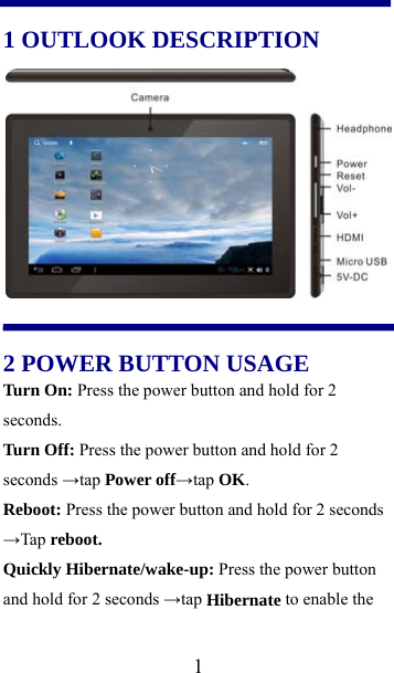  1                                           1 OUTLOOK DESCRIPTION   2 POWER BUTTON USAGE Turn On: Press the power button and hold for 2 seconds. Turn Off: Press the power button and hold for 2 seconds →tap Power off→tap OK.  Reboot: Press the power button and hold for 2 seconds →Tap reboot. Quickly Hibernate/wake-up: Press the power button and hold for 2 seconds →tap Hibernate to enable the 