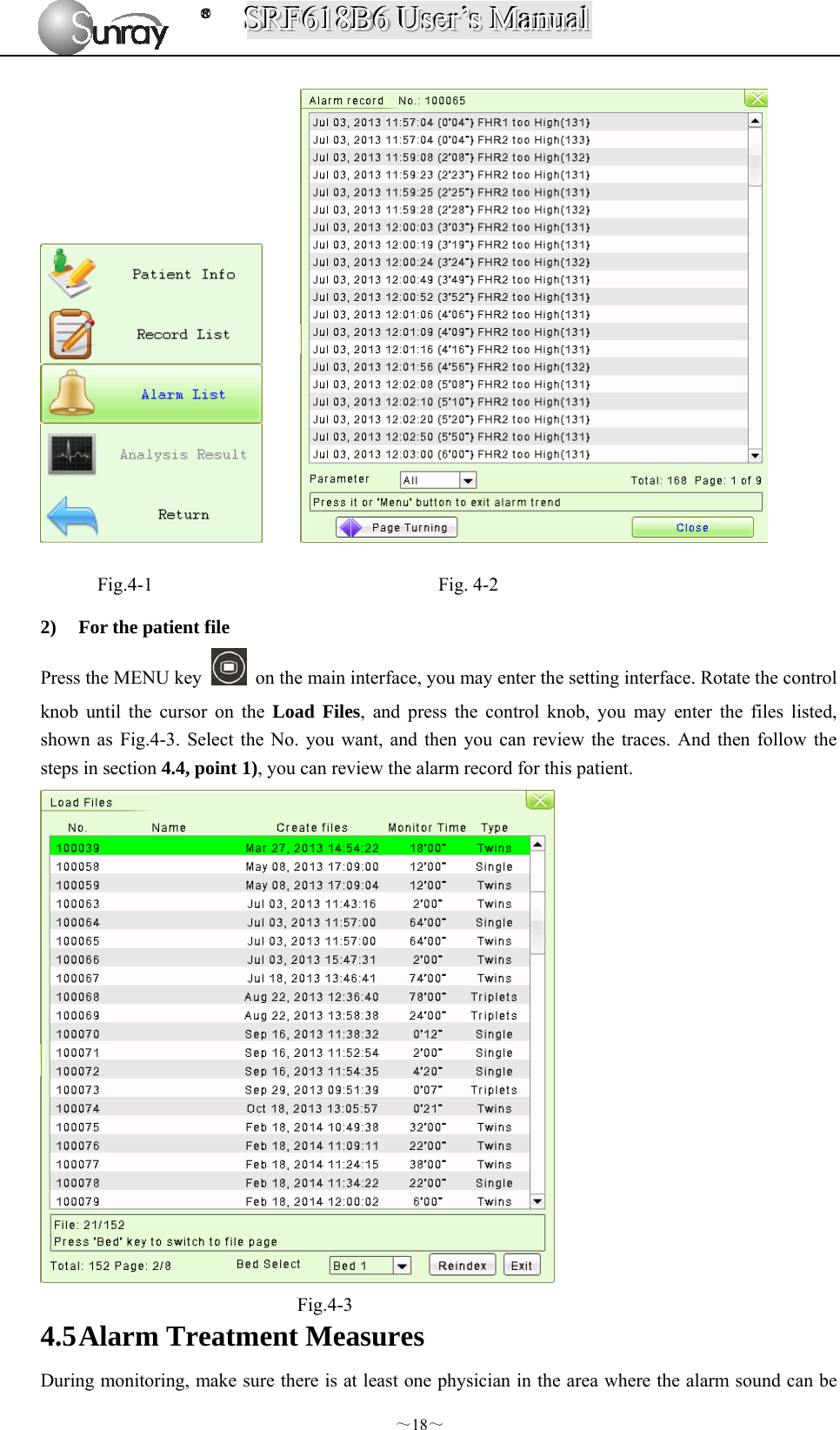 SSSRRRFFF666111888BBB666   UUUssseeerrr’’’sss   MMMaaannnuuuaaalll  ～18～       Fig.4-1                              Fig. 4-2 2) For the patient file Press the MENU key    on the main interface, you may enter the setting interface. Rotate the control knob until the cursor on the Load Files, and press the control knob, you may enter the files listed, shown as Fig.4-3. Select the No. you want, and then you can review the traces. And then follow the steps in section 4.4, point 1), you can review the alarm record for this patient.  Fig.4-3 4.5 Alarm Treatment Measures During monitoring, make sure there is at least one physician in the area where the alarm sound can be 