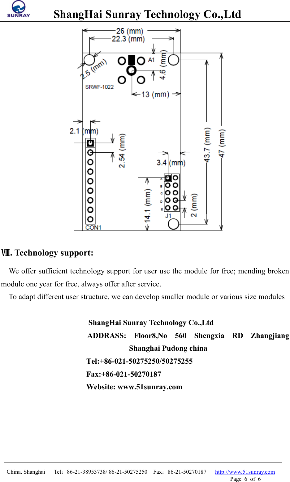         ShangHai Sunray Technology Co.,Ltd  China. Shanghai   Tel：86-21-38953738/ 86-21-50275250  Fax：86-21-50270187   http://www.51sunray.com Page  6  of  6           Ⅷ. Technology support: We offer sufficient technology support for user use the module for free; mending broken module one year for free, always offer after service. To adapt different user structure, we can develop smaller module or various size modules    ShangHai Sunray Technology Co.,Ltd ADDRASS:  Floor8,No  560 Shengxia RD Zhangjiang Shanghai Pudong china     Tel:+86-021-50275250/50275255   Fax:+86-021-50270187   Website: www.51sunray.com 