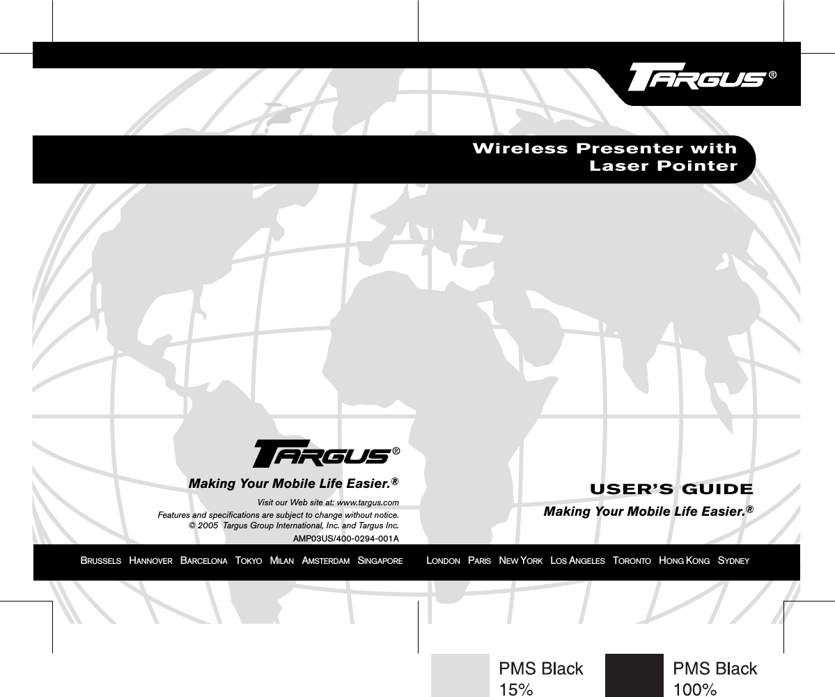 BRUSSELS    HANNOVER    BARCELONA    TOKYO    MILAN    AMSTERDAM    SINGAPORE            LONDON    PARIS    NEW YORK    LOS ANGELES    TORONTO    HONG KONG    SYDNEYWireless Presenter withLaser PointerUSER’S GUIDEMaking Your Mobile Life Easier.®Making Your Mobile Life Easier.®Visit our Web site at: www.targus.comFeatures and specifications are subject to change without notice.© 2005  Targus Group International, Inc. and Targus Inc.AMP03US/400-0294-001A