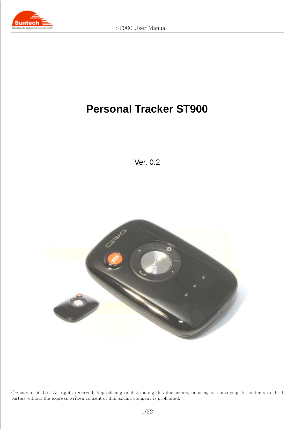                                               ST900 User Manual ⓒSuntech  Int.  Ltd.  All  rights  reserved.  Reproducing  or  distributing this documents, or using or conveying its contents to third parties without the express written consent of this issuing company is prohibited.  1/32      Personal Tracker ST900   Ver. 0.2         