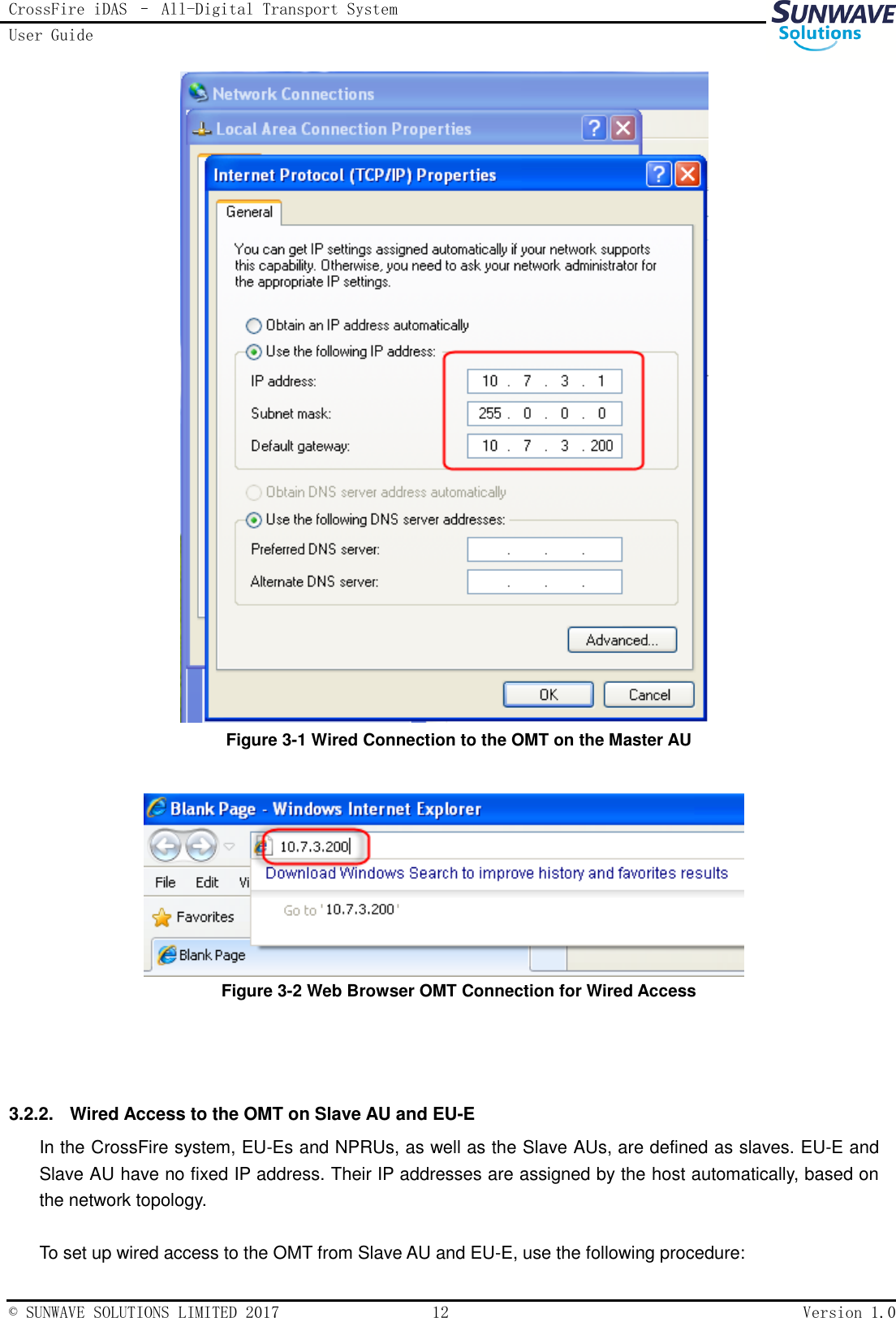 CrossFire iDAS – All-Digital Transport System User Guide   © SUNWAVE SOLUTIONS LIMITED 2017  12  Version 1.0   Figure 3-1 Wired Connection to the OMT on the Master AU   Figure 3-2 Web Browser OMT Connection for Wired Access   3.2.2.  Wired Access to the OMT on Slave AU and EU-E In the CrossFire system, EU-Es and NPRUs, as well as the Slave AUs, are defined as slaves. EU-E and Slave AU have no fixed IP address. Their IP addresses are assigned by the host automatically, based on the network topology.  To set up wired access to the OMT from Slave AU and EU-E, use the following procedure: 